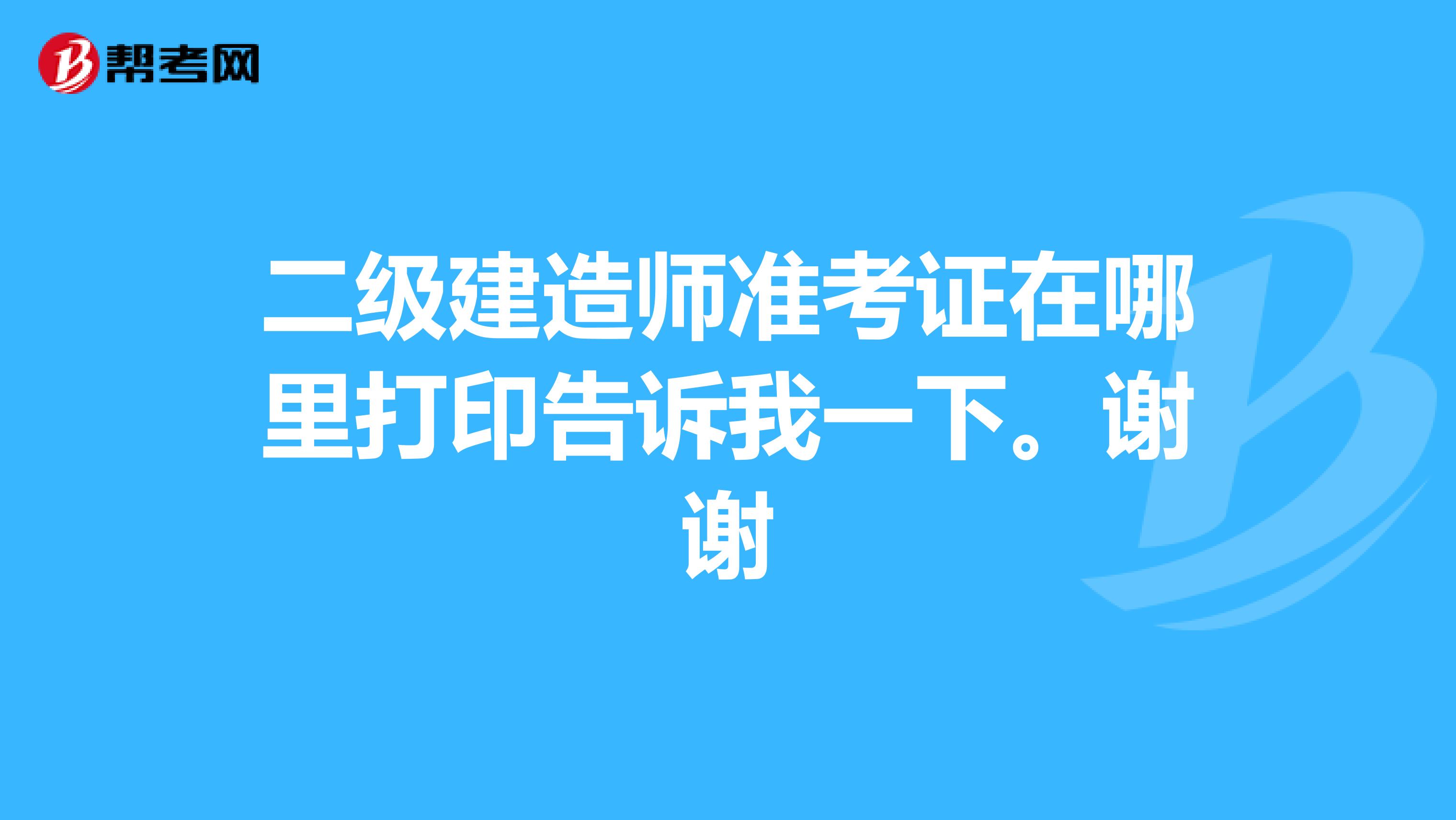 二级建造师准考证在哪里打印告诉我一下。谢谢