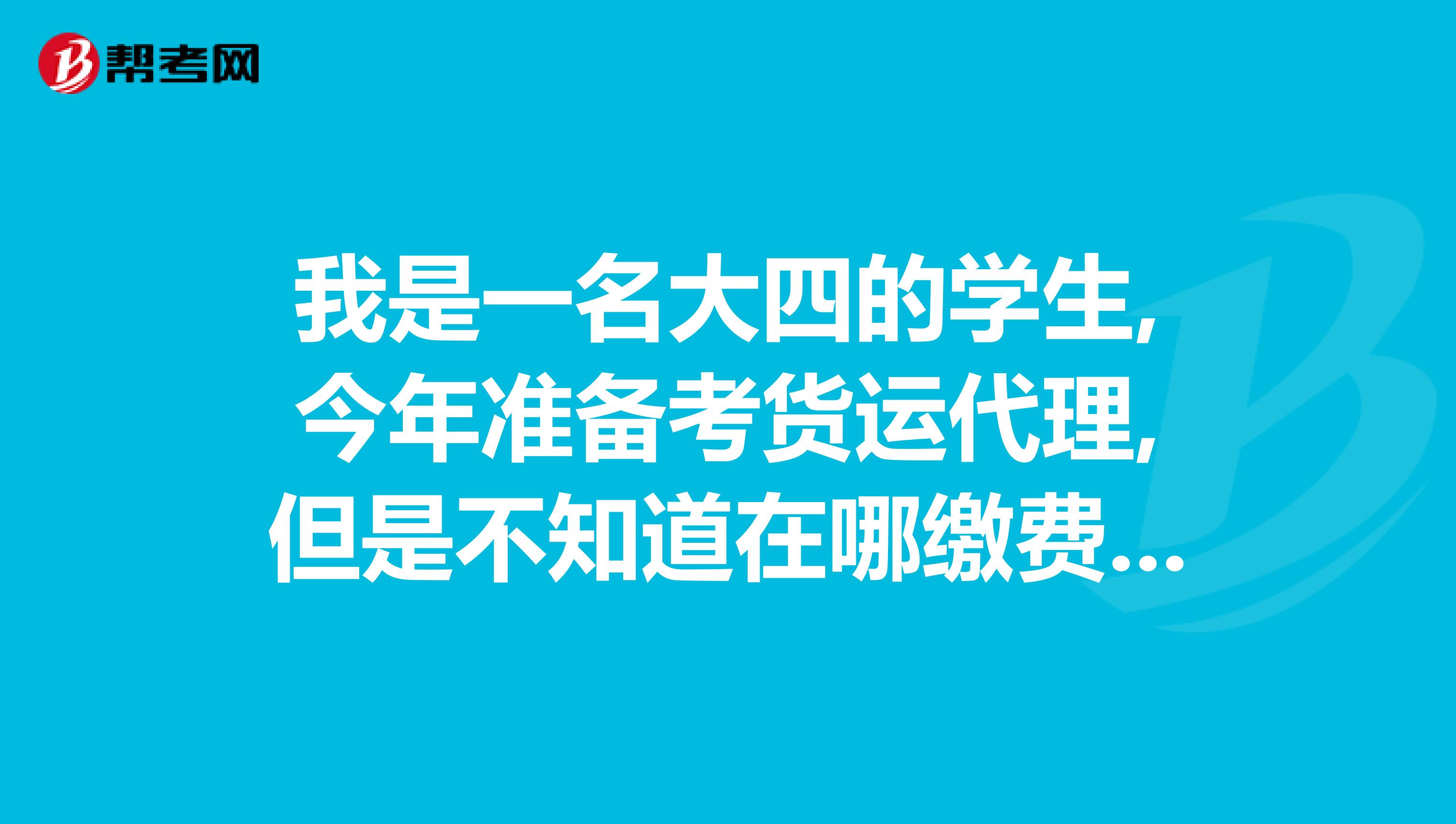 我是一名大四的学生,今年准备考货运代理,但是不知道在哪缴费报名,有谁知道吗?