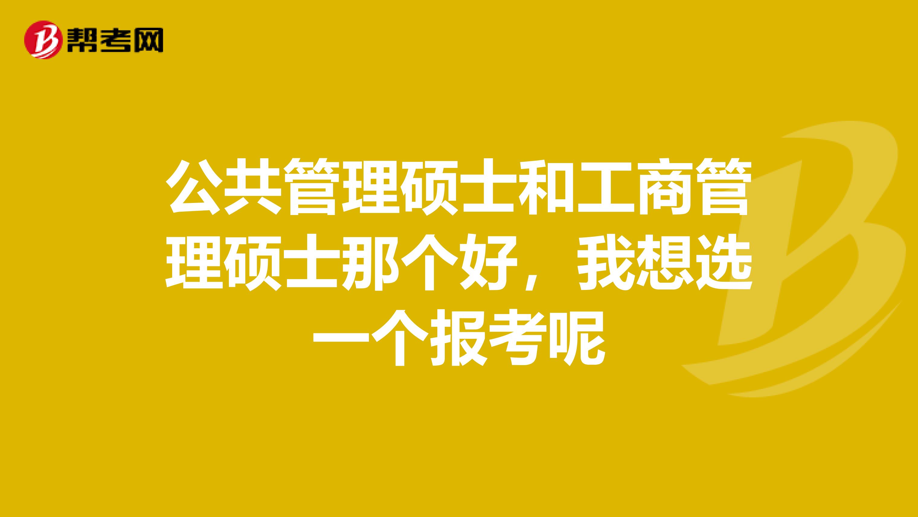 公共管理硕士和工商管理硕士那个好，我想选一个报考呢