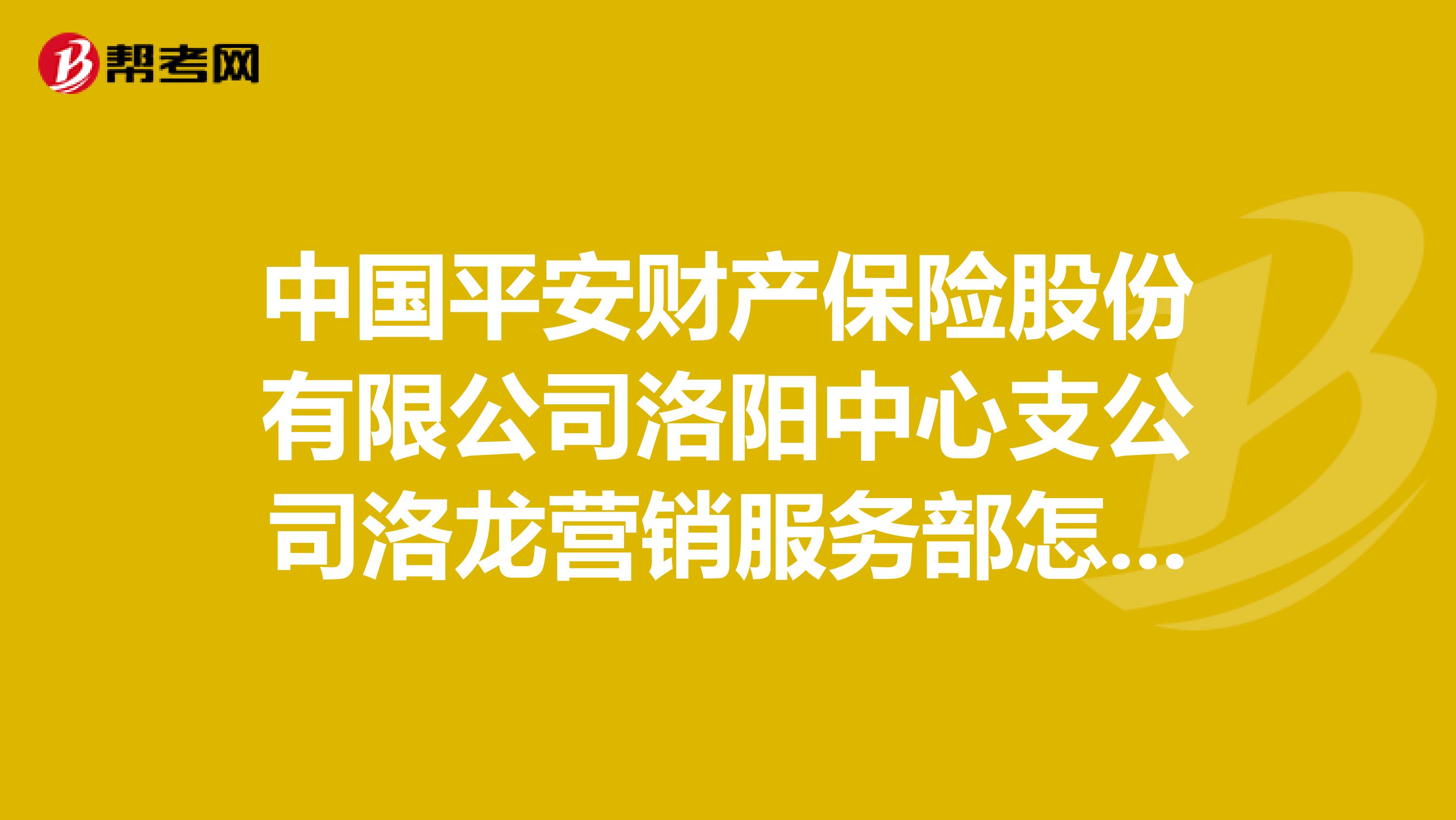 中国平安财产保险股份有限公司洛阳中心支公司洛龙营销服务部怎么样？
