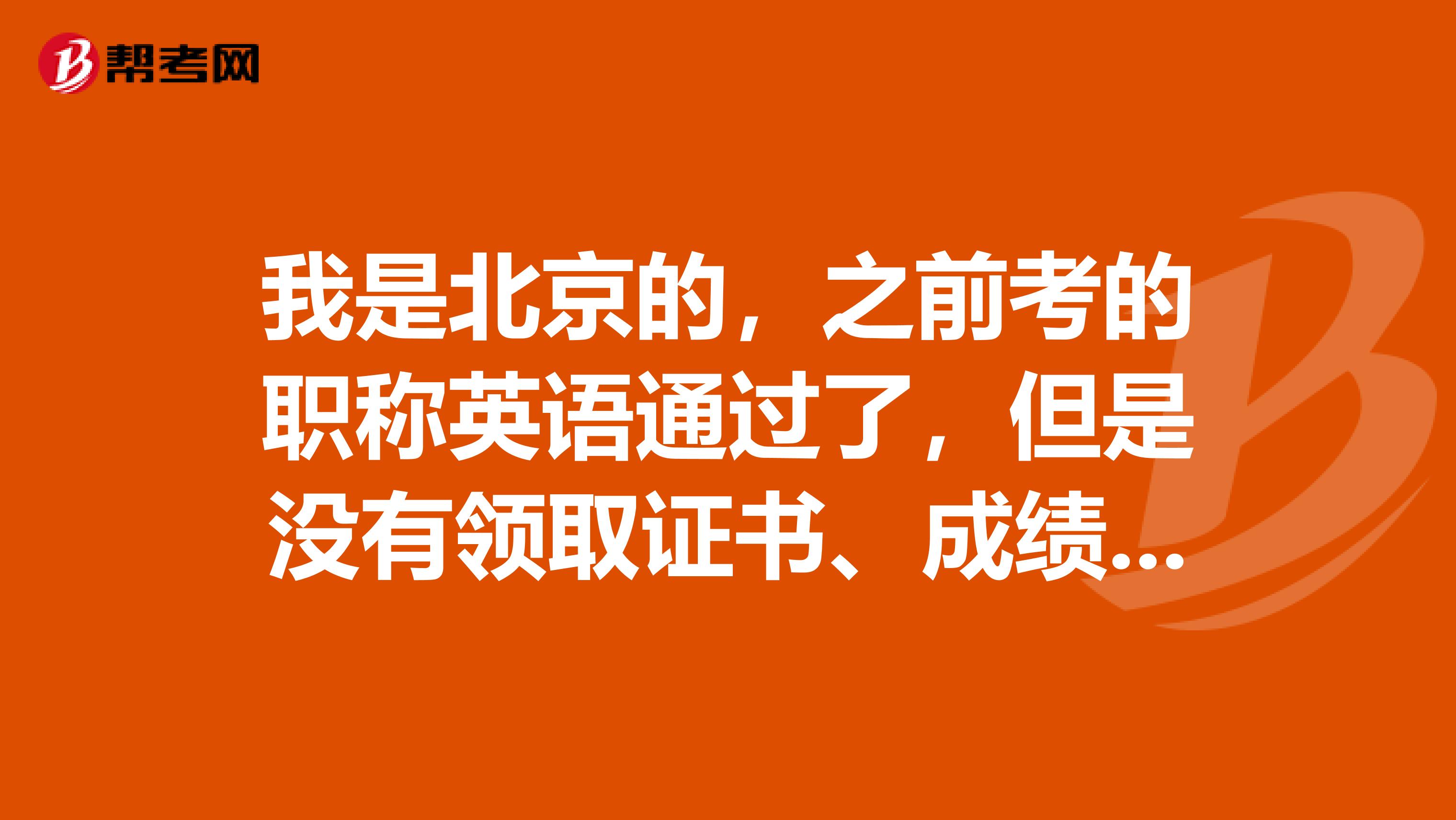 我是北京的，之前考的职称英语通过了，但是没有领取证书、成绩合格证明什么的，是不是我的职称英语要重考