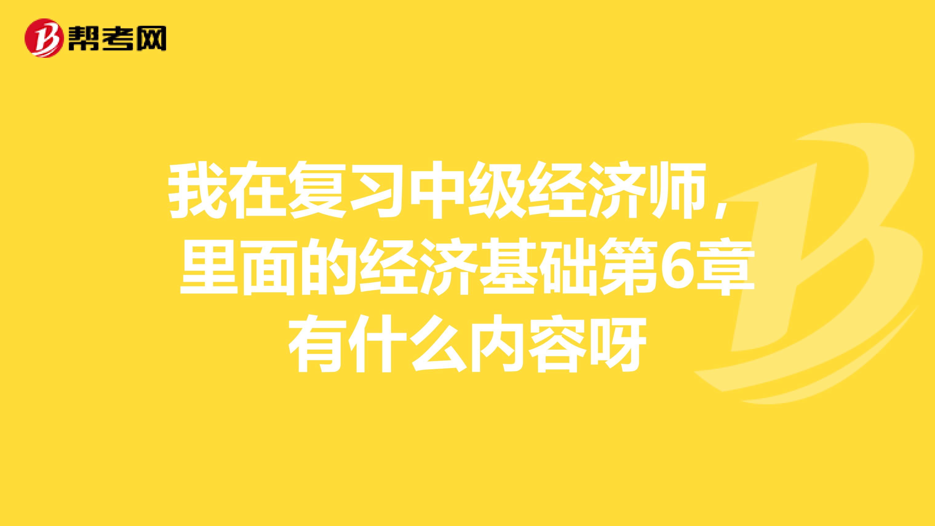 我在复习中级经济师,里面的经济基础第6章有什么内容呀