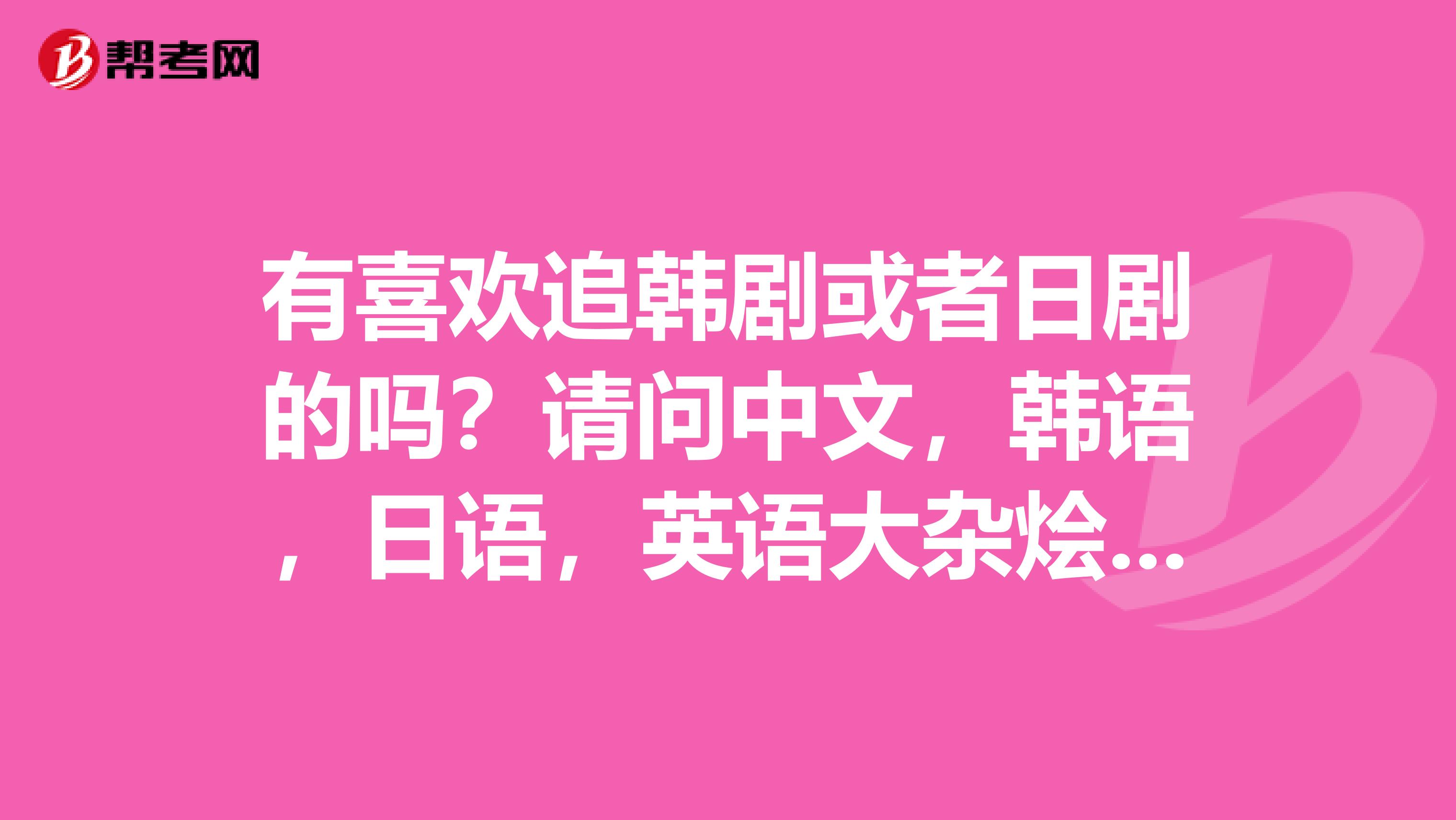 有喜欢追韩剧或者日剧的吗?请问中文,韩语,日语,英语大杂烩,那个好学