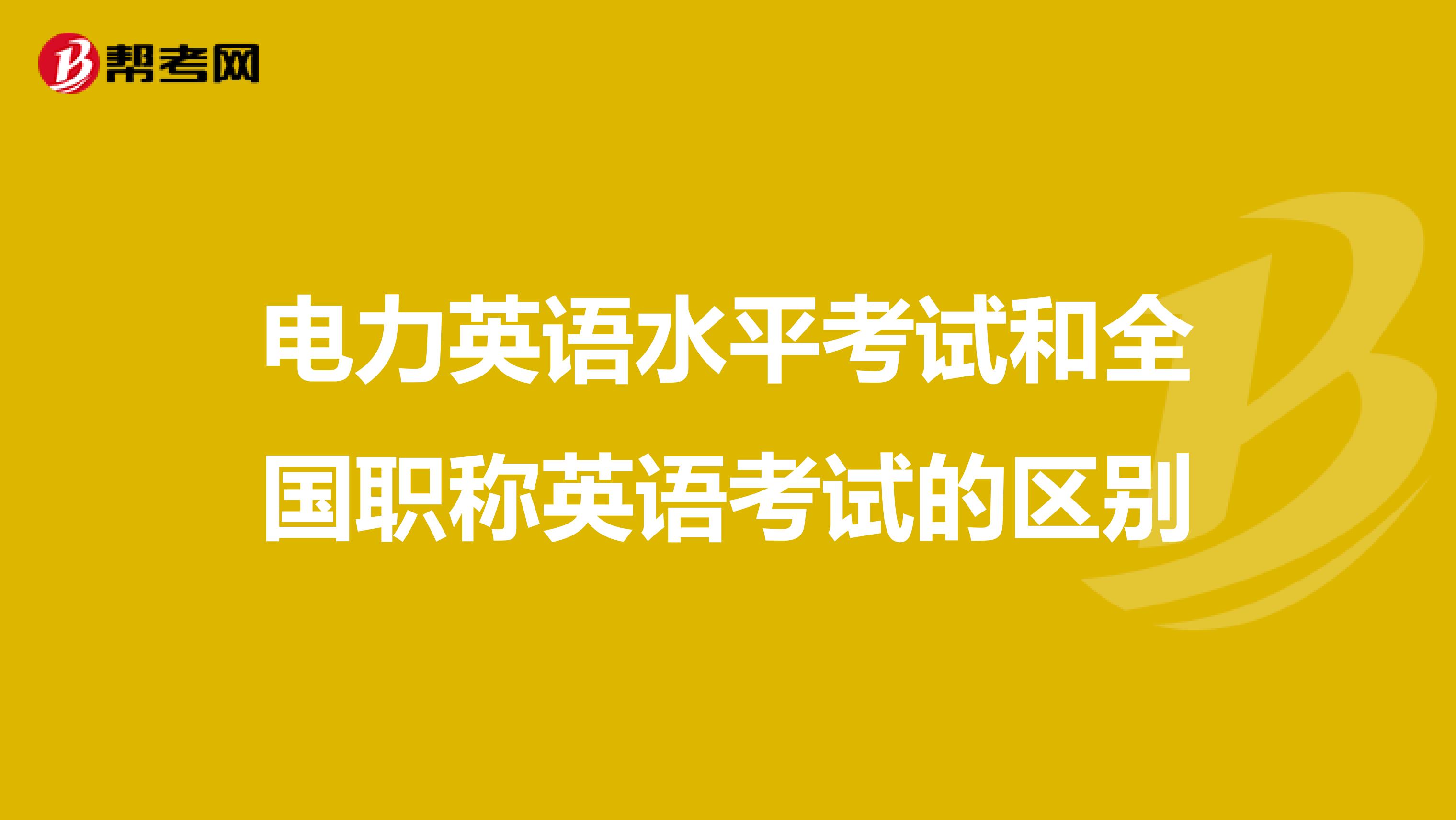 电力英语水平考试和全国职称英语考试的区别