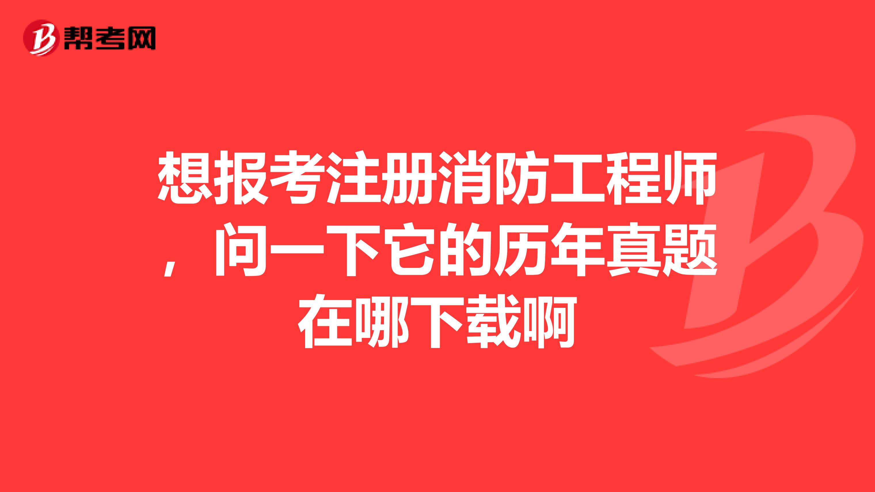 想报考注册消防工程师,问一下它的历年真题在哪下载啊