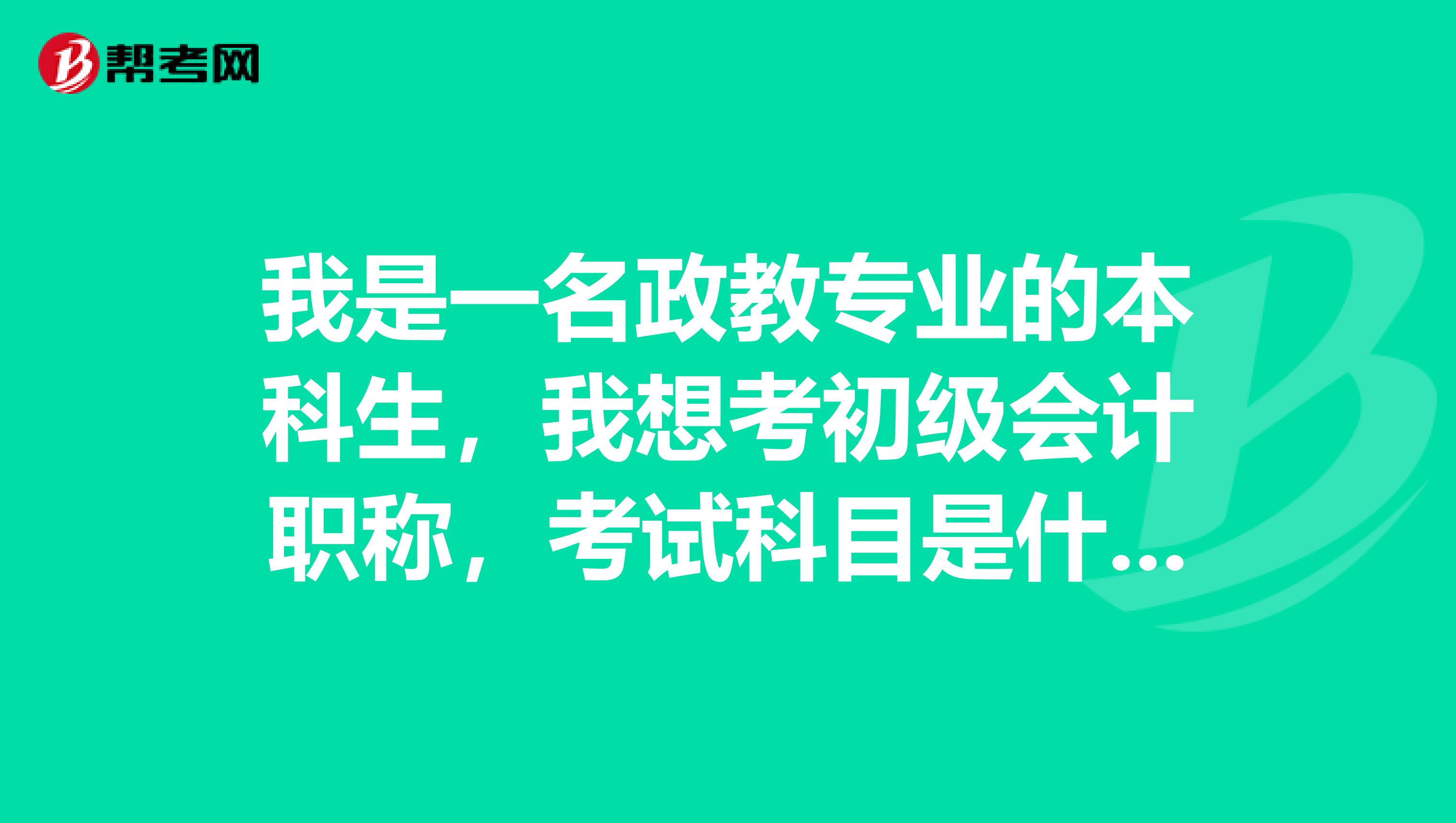 我是一名政教专业的本科生，我想考初级会计职称，考试科目是什么？