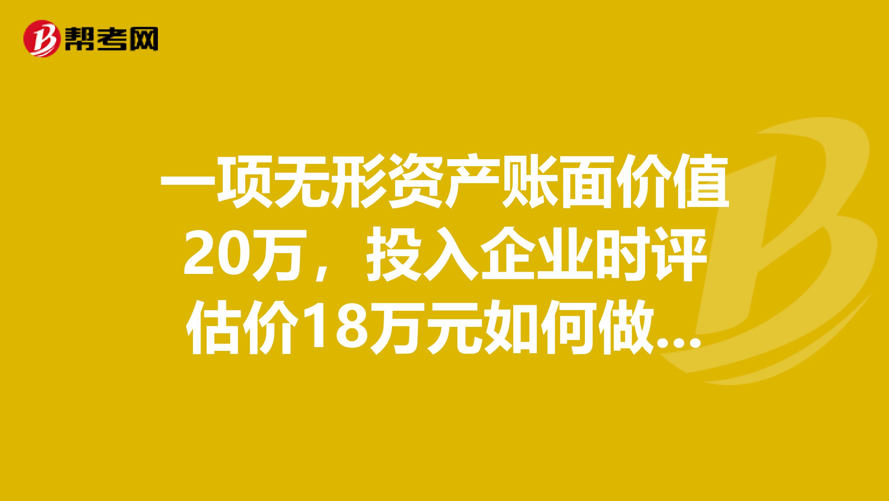 一项无形资产账面价值20万,投入企业时评估价18万元如何做分录?