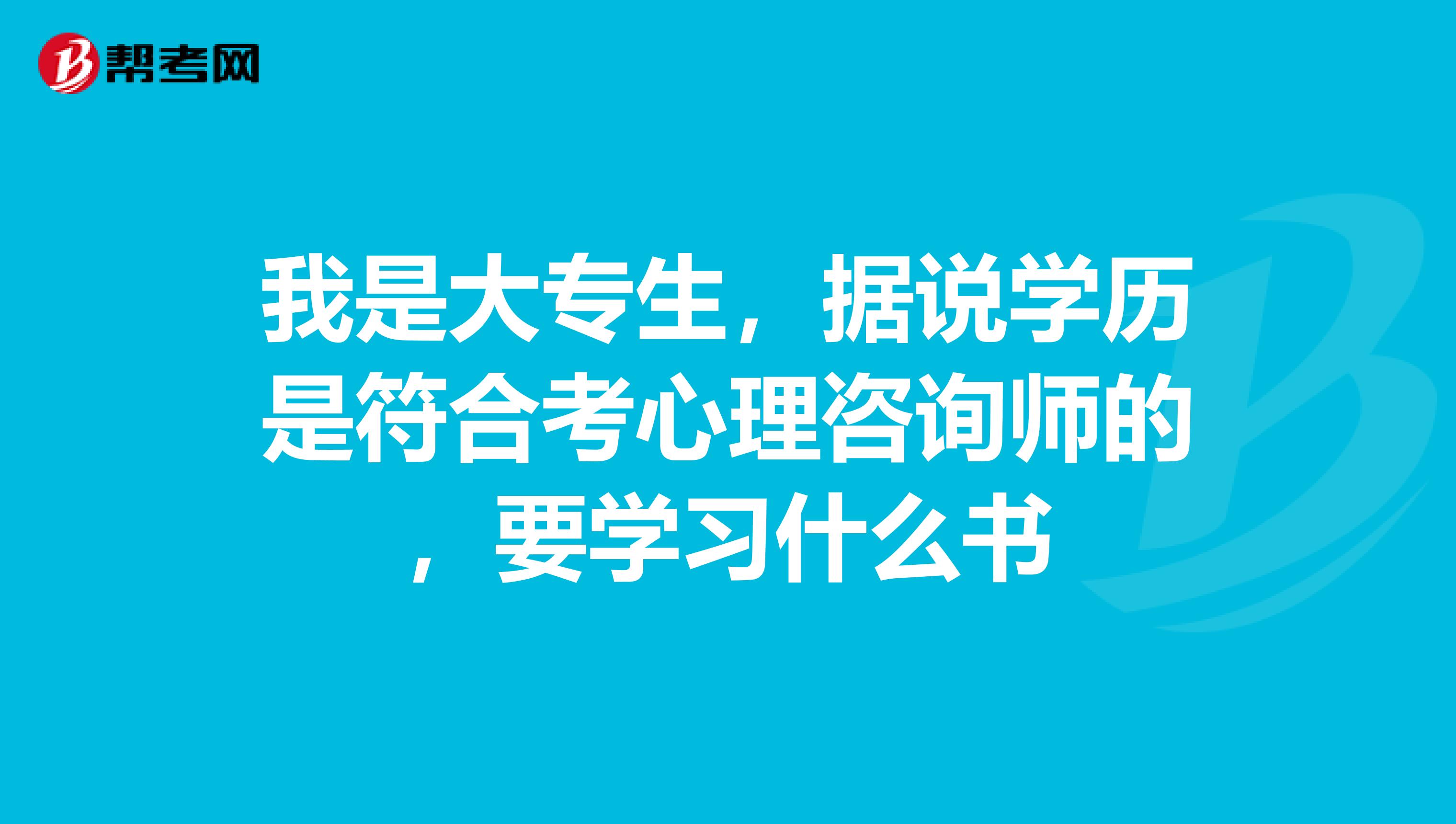 我是大专生,据说学历是符合考心理咨询师的,要学习什么书
