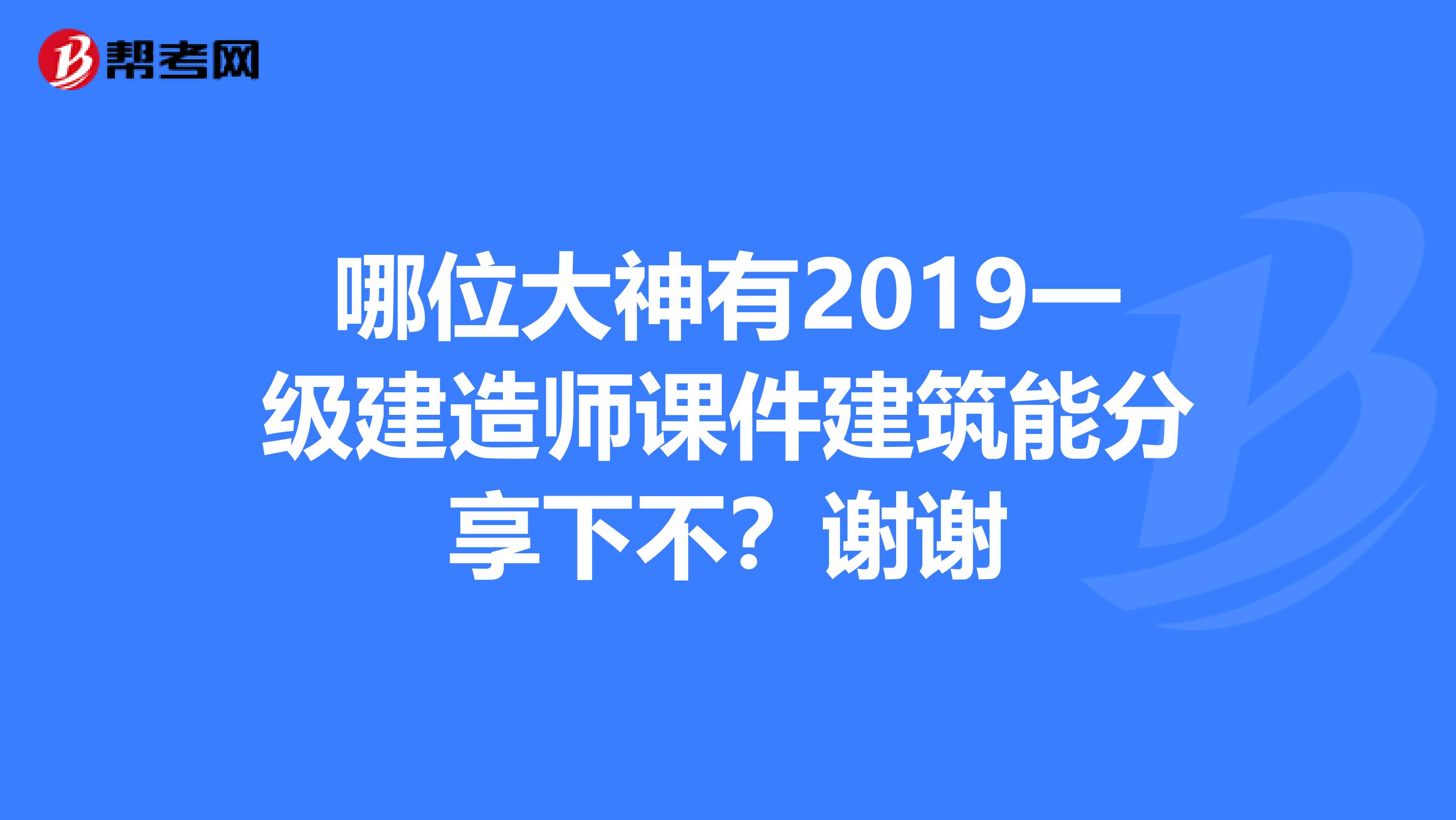 哪位大神有2019一级建造师课件建筑能分享下不？谢谢