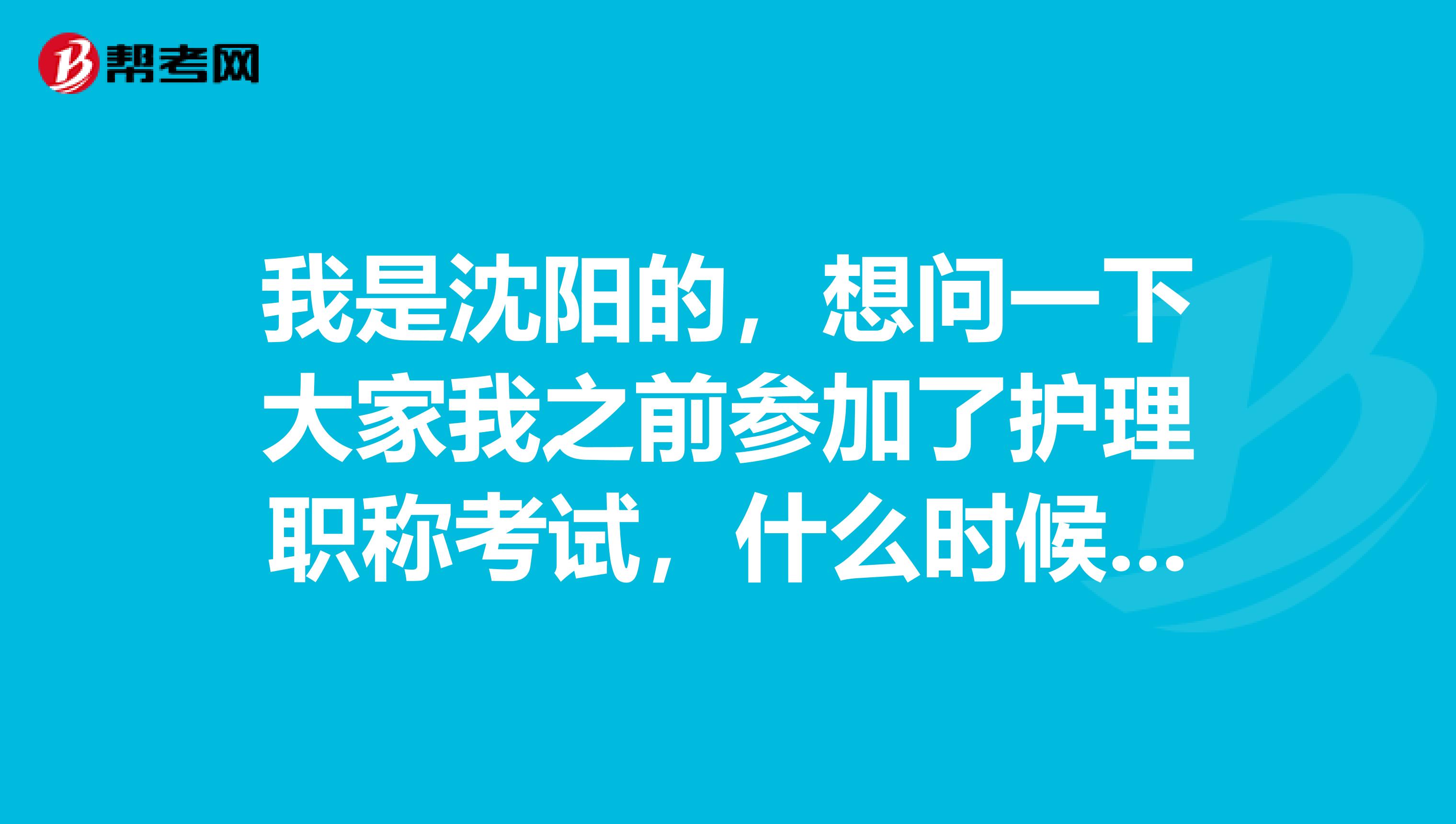 我是沈阳的，想问一下大家我之前参加了护理职称考试，什么时候能查询我的成绩？