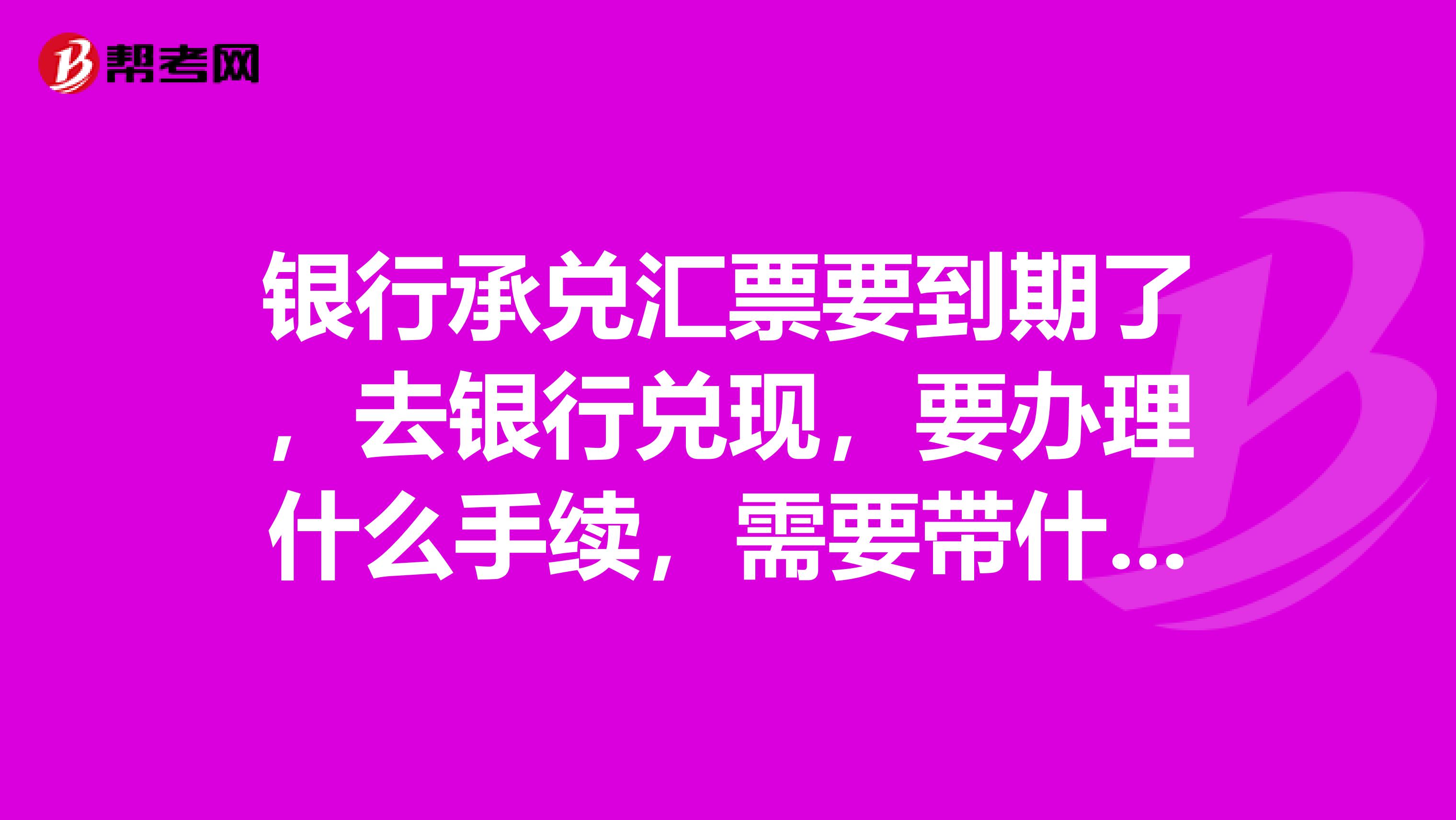 银行承兑汇票要到期了，去银行兑现，要办理什么手续，需要带什么证件？