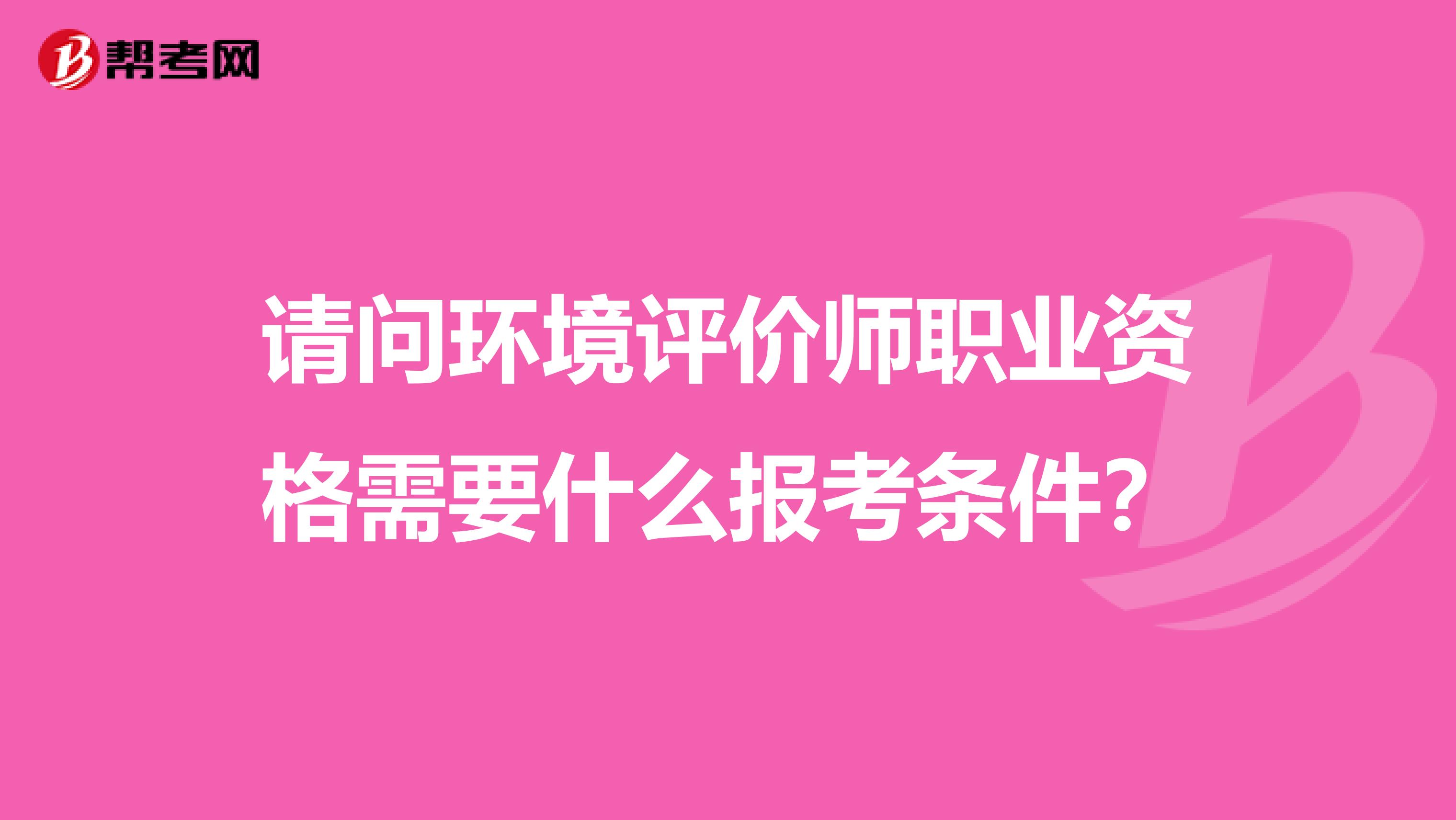 请问环境评价师职业资格需要什么报考条件？