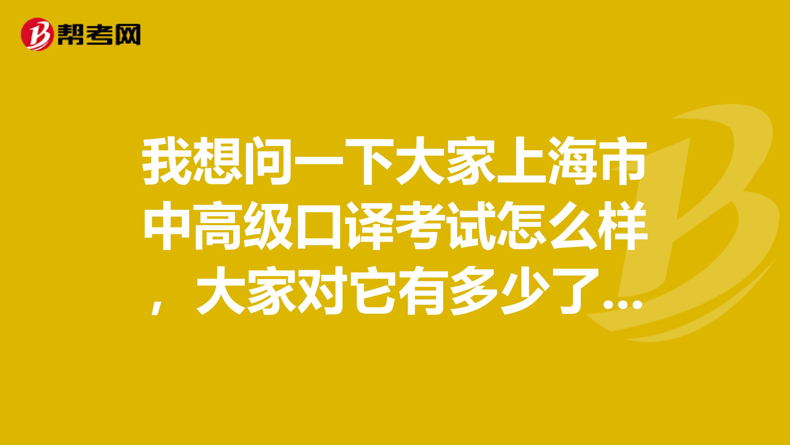 我想问一下大家上海市中高级口译考试怎么样,大家对它有多少了解,是不是真像很多人说的“黄金证书?