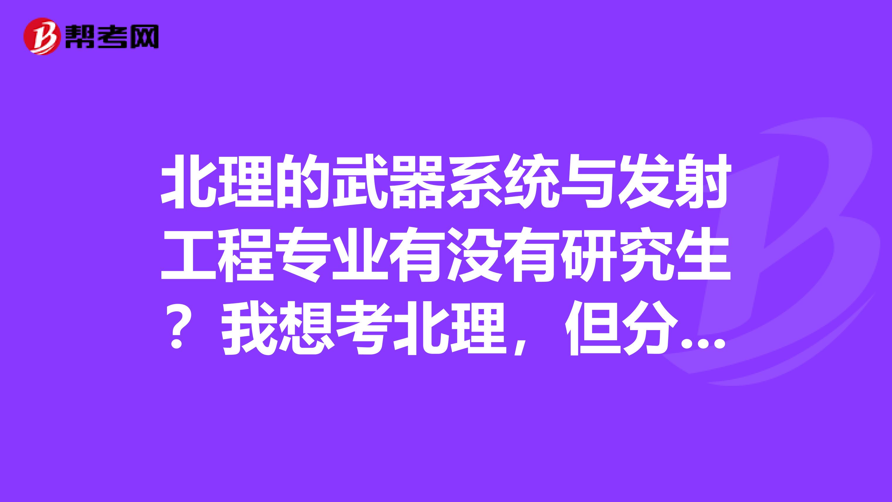 北理的武器系统与发射工程专业有没有研究生?我想考北理,但分数只能支持我上南理