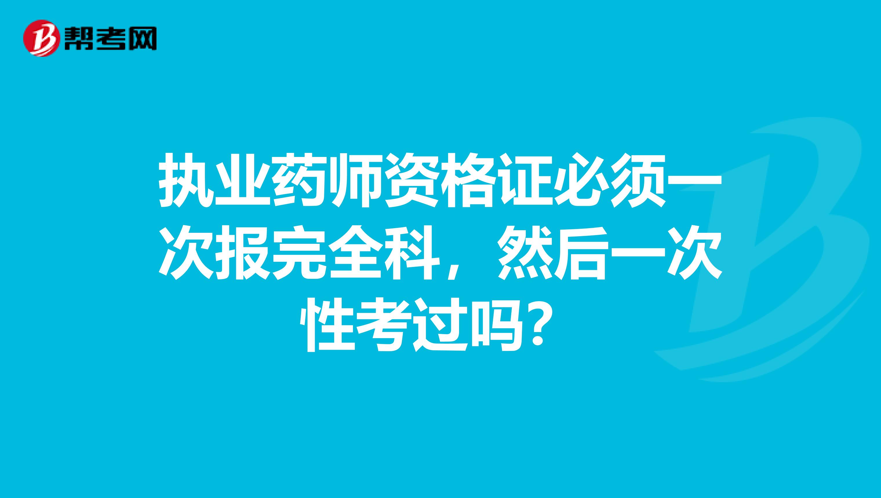 执业药师资格证必须一次报完全科，然后一次性考过吗？