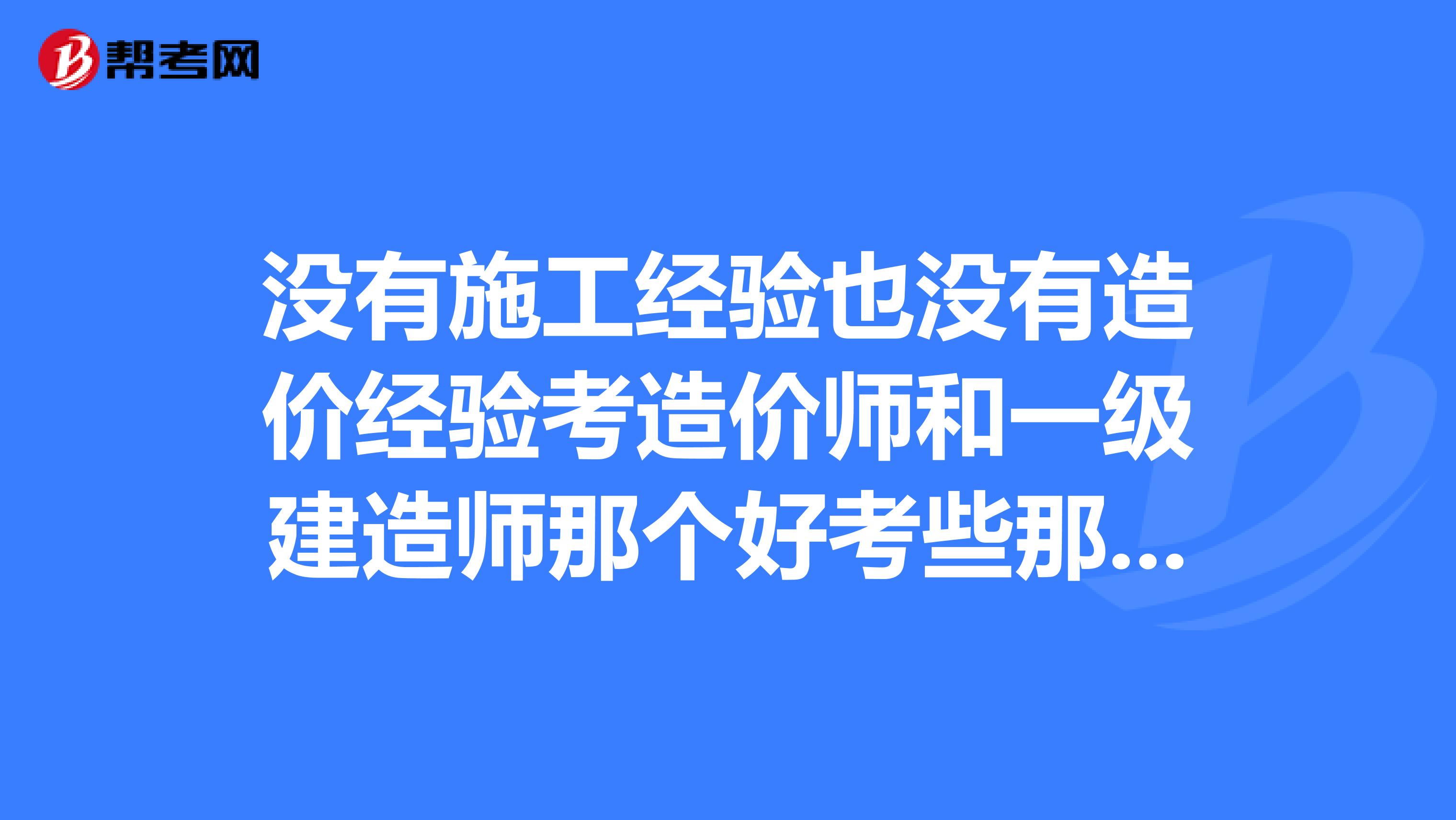 没有施工经验也没有造价经验考造价师和一级建造师那个好考些那个有前途用来兼职