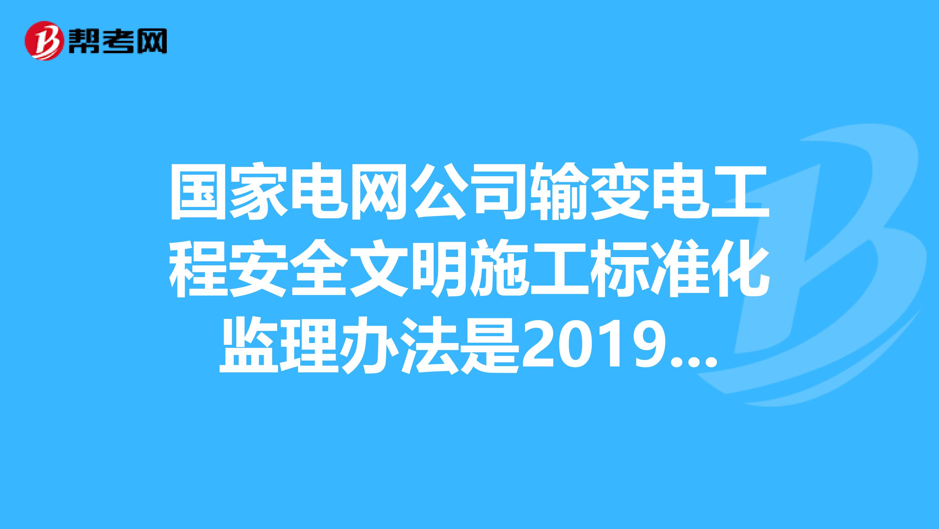 国家电网公司输变电工程安全文明施工标准化监理办法是2019年新发文件?