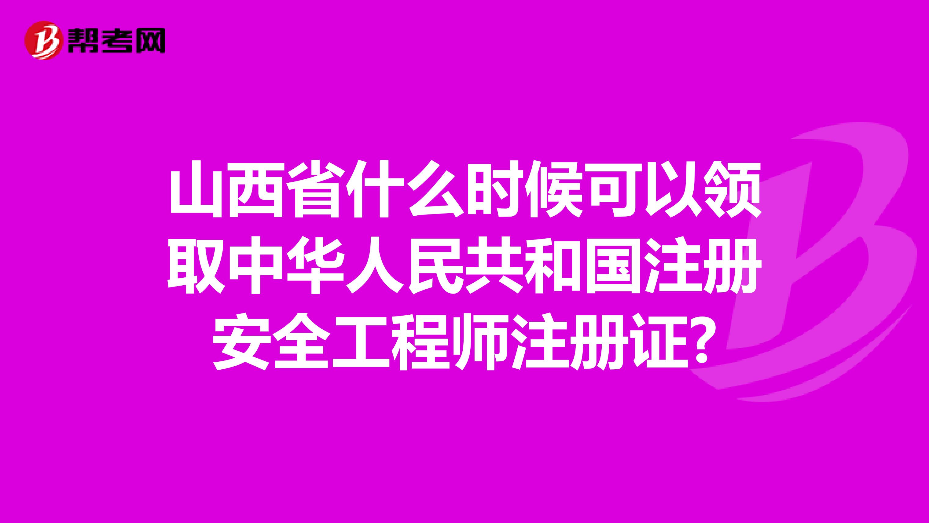 山西省什么时候可以领取中华人民共和国注册安全工程师注册证?