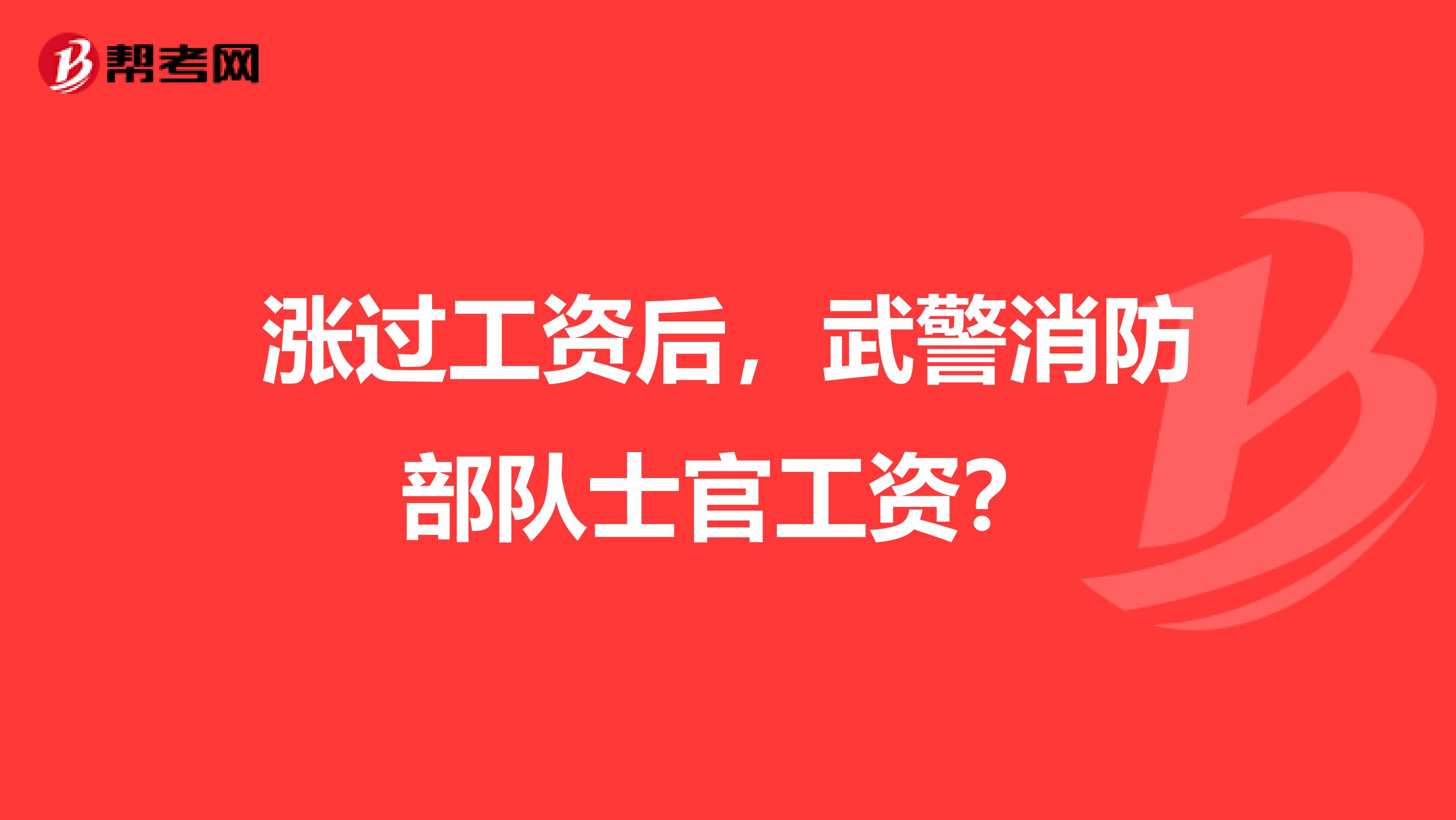 涨过工资后，武警消防部队士官工资？