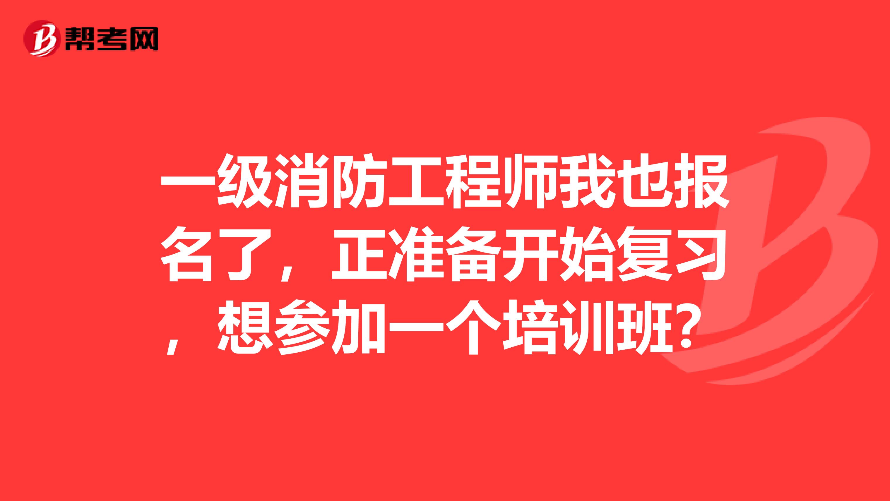 一级消防工程师我也报名了，正准备开始复习，想参加一个培训班？