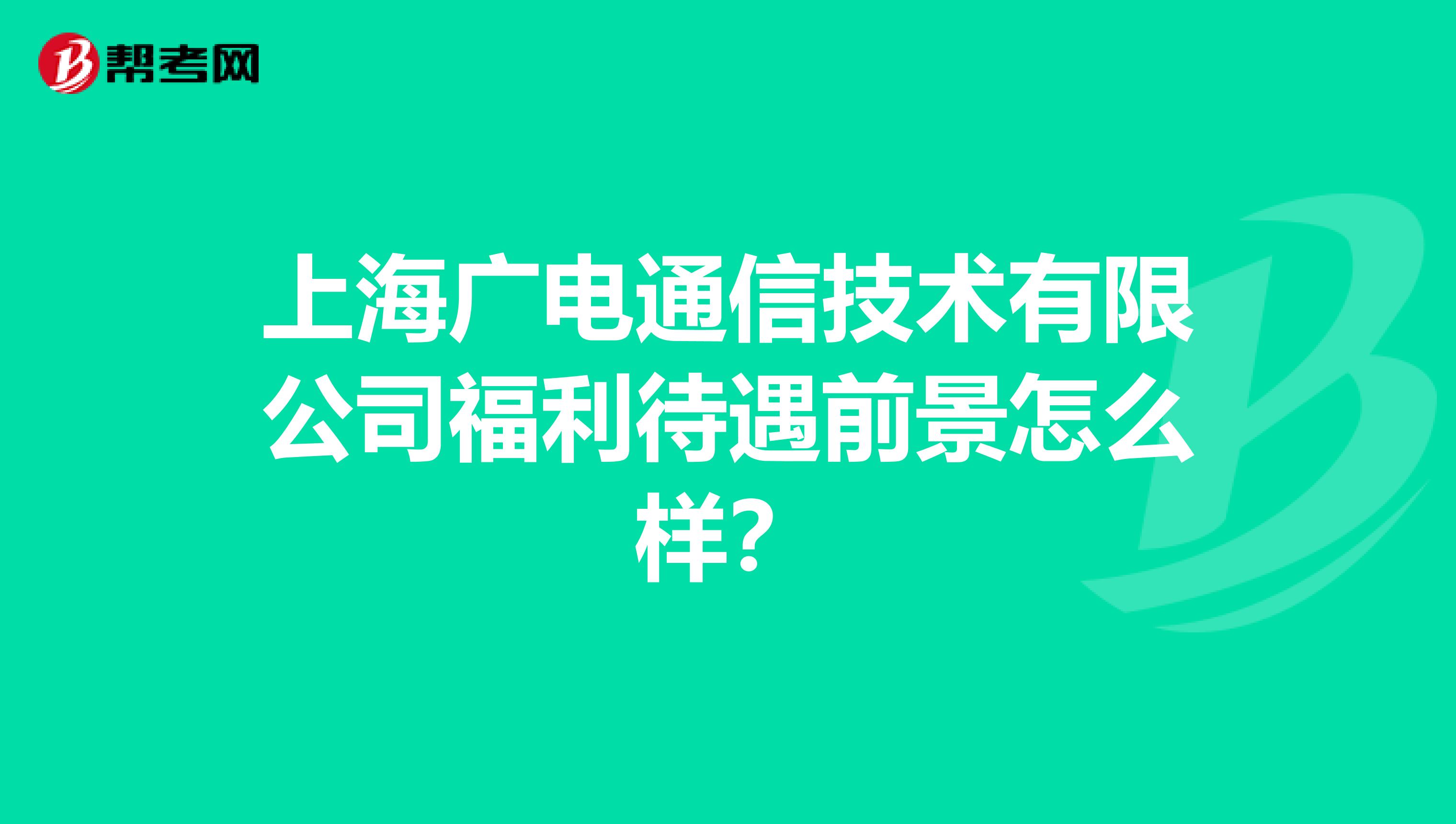 上海广电通信技术有限公司福利待遇前景怎么样？