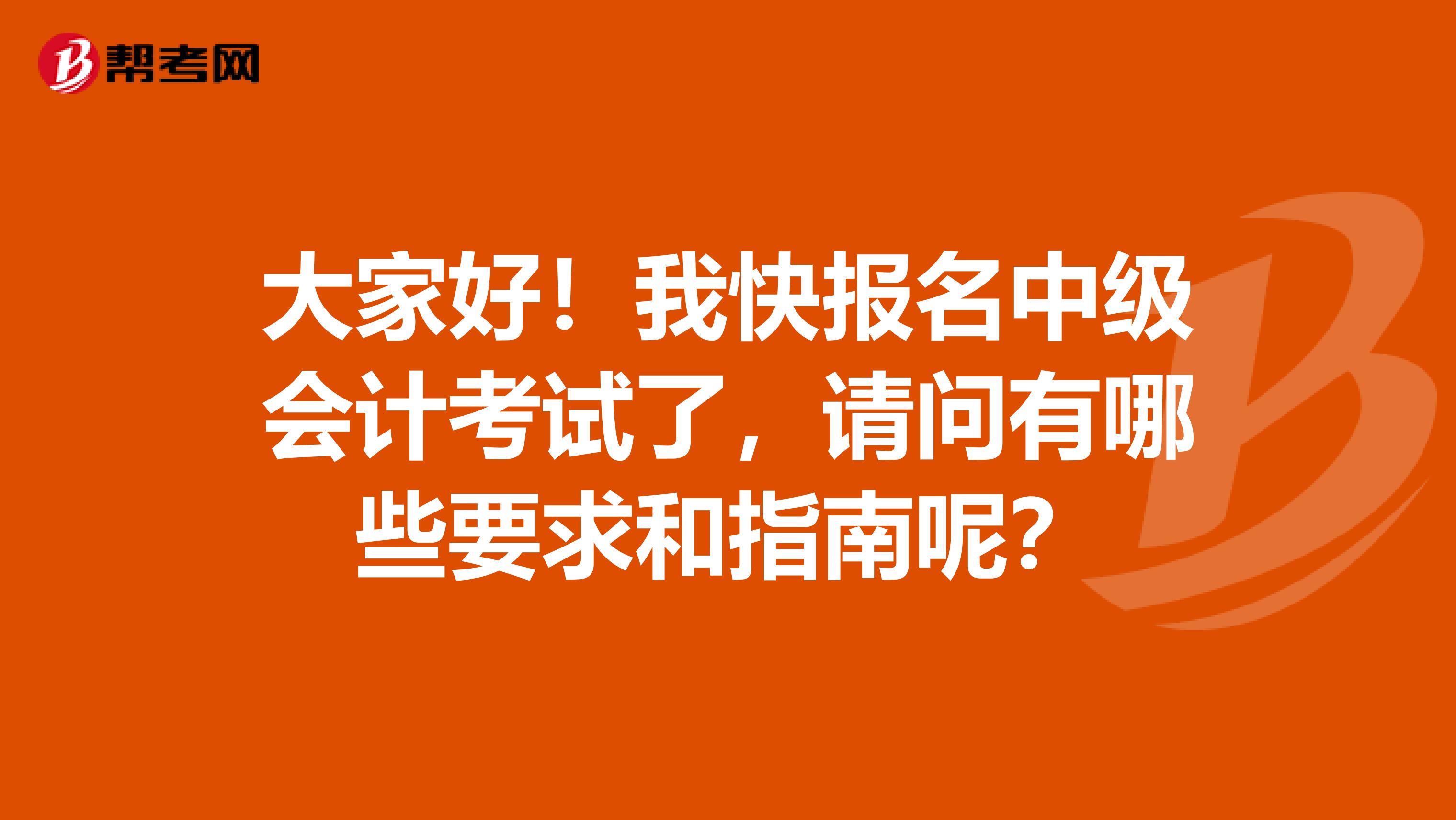 大家好！我快报名中级会计考试了，请问有哪些要求和指南呢？