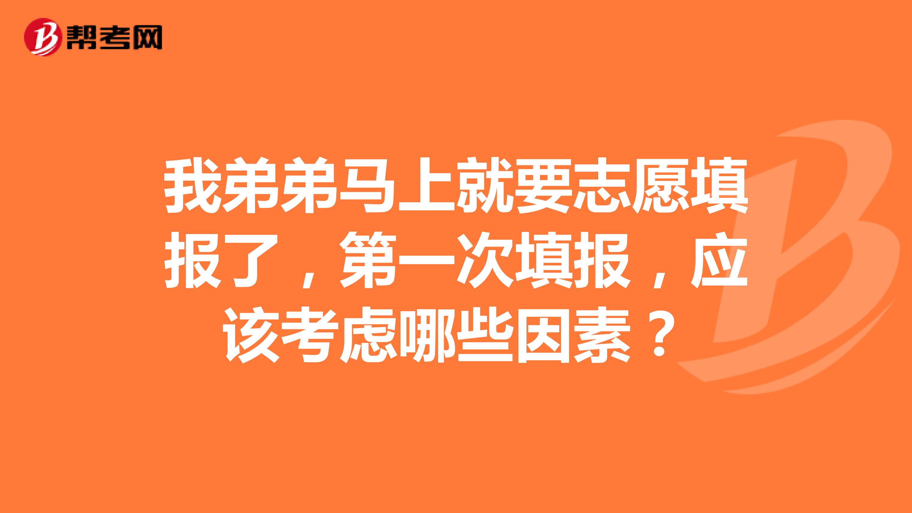 我弟弟马上就要志愿填报了，第一次填报，应该考虑哪些因素？