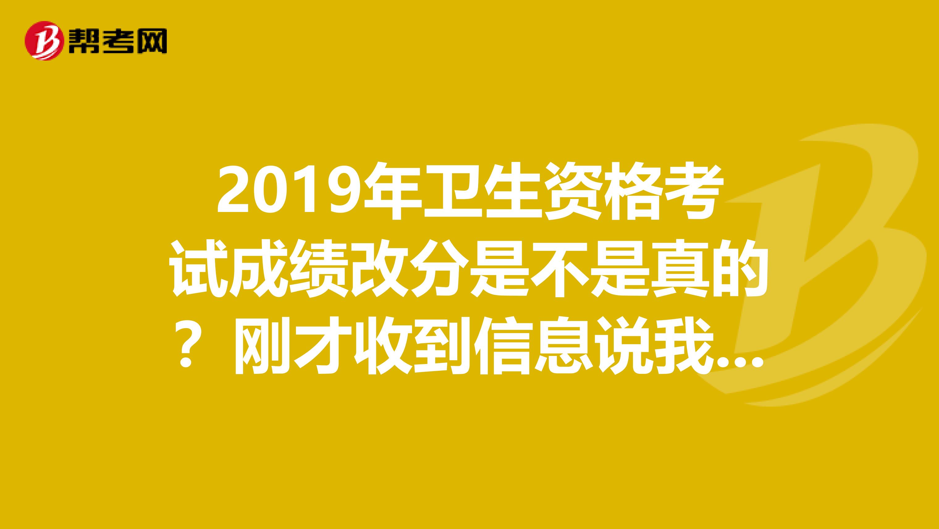 2019年卫生资格考试成绩改分是不是真的？刚才收到信息说我的资格考试