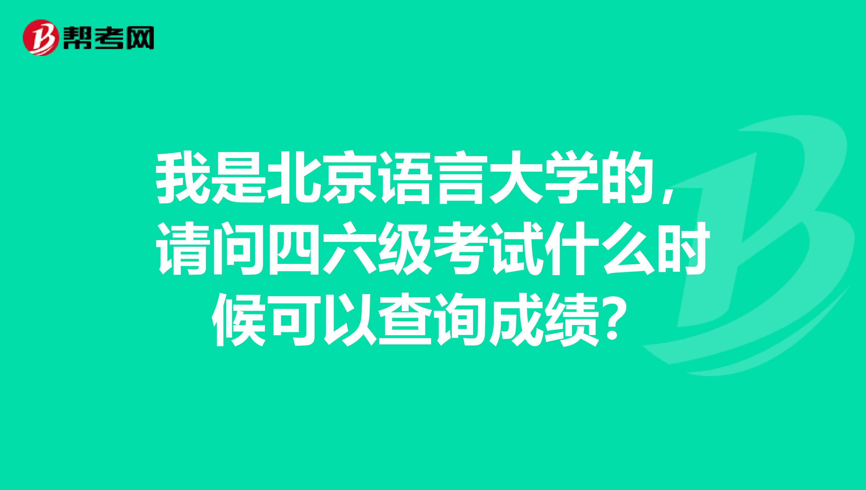 我是北京语言大学的,请问四六级考试什么时候可以查询成绩?