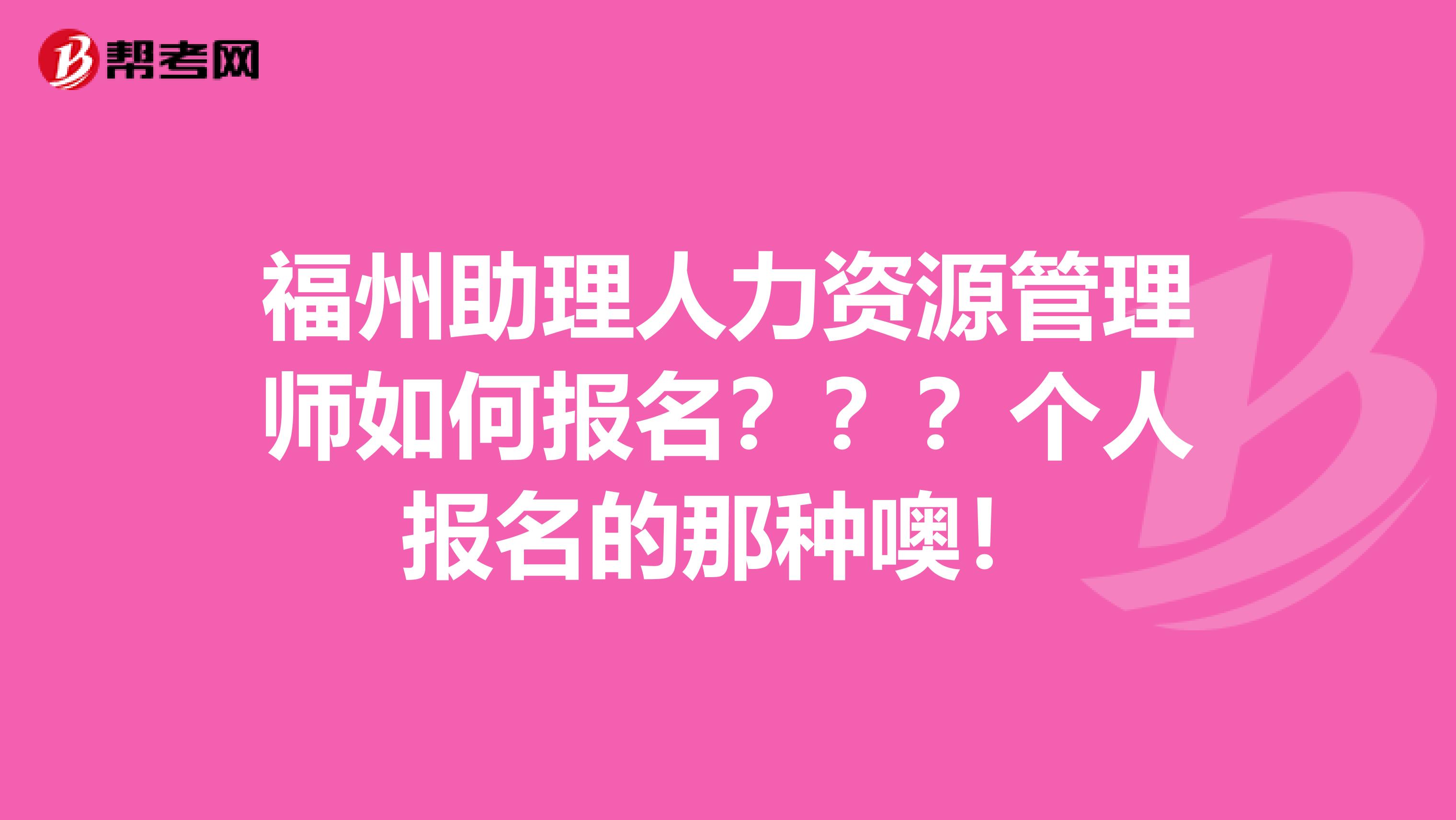 福州助理人力资源管理师如何报名???个人报名的那种噢!