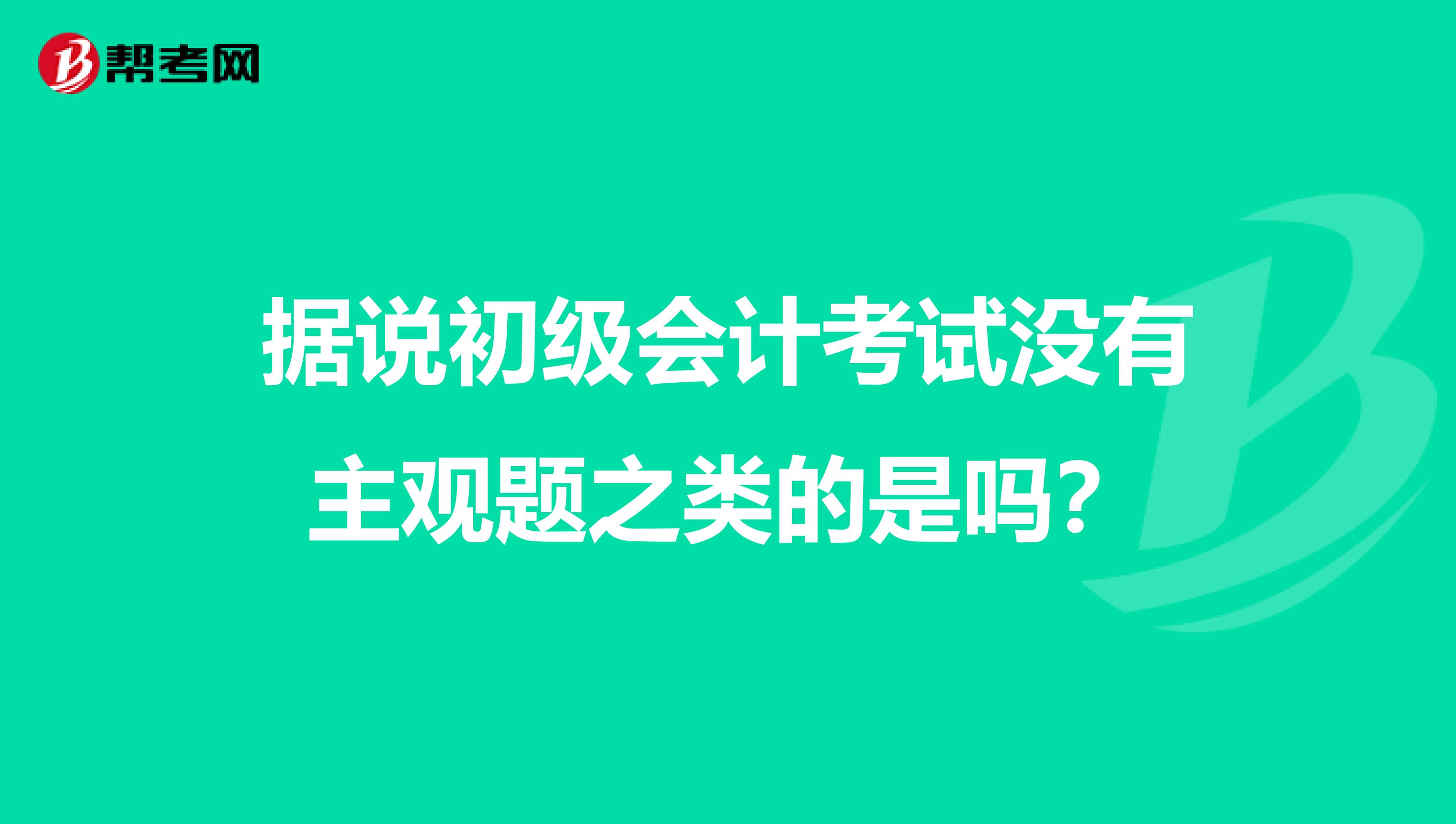 据说初级会计考试没有主观题之类的是吗？