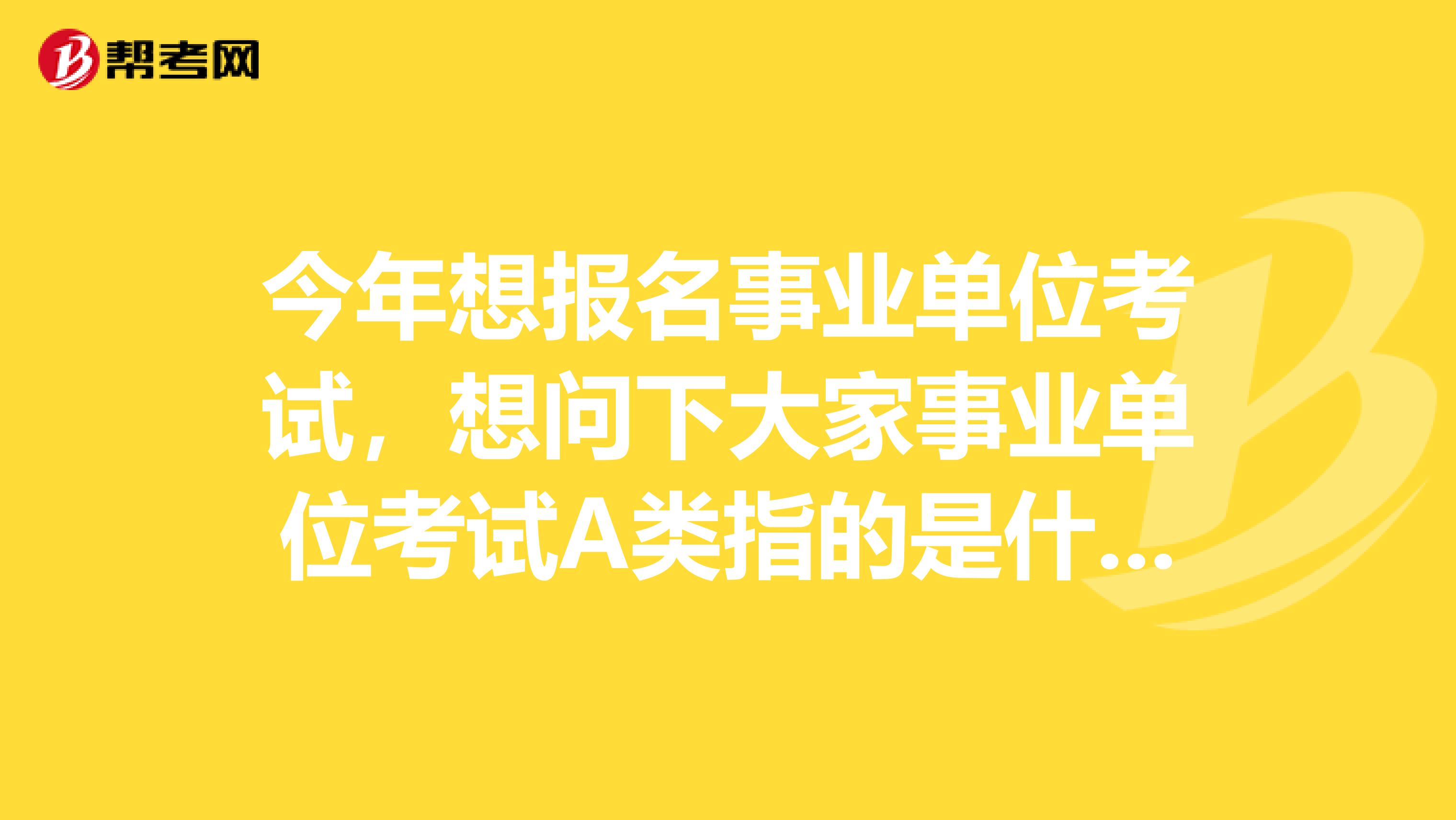 今年想报名事业单位考试，想问下大家事业单位考试A类指的是什么？我目前从事酒店销售工作！