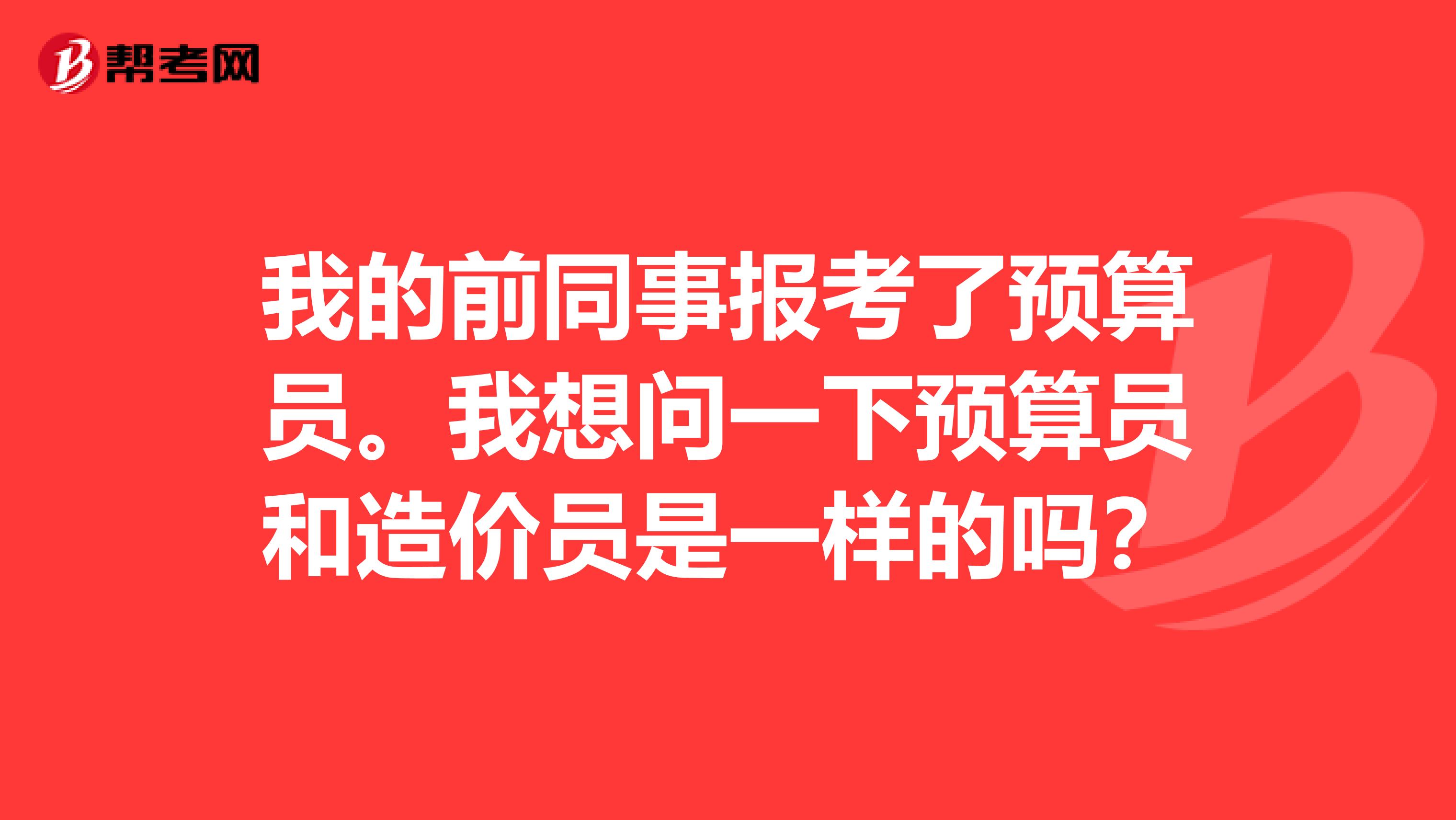 我的前同事报考了预算员。我想问一下预算员和造价员是一样的吗?