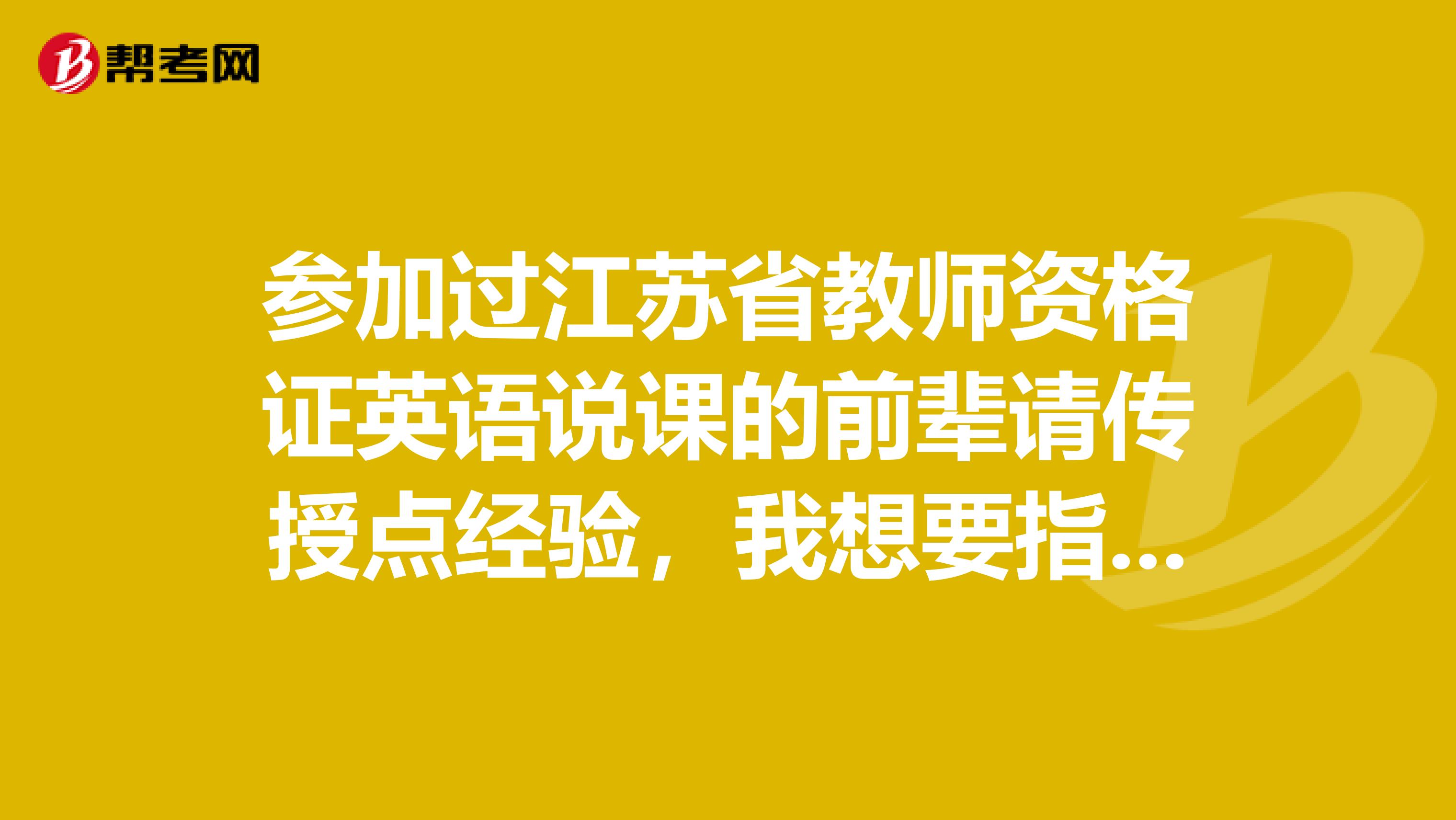 参加过江苏省教师资格证英语说课的前辈请传授点经验，我想要指导一下具体的考试流程和注意事项