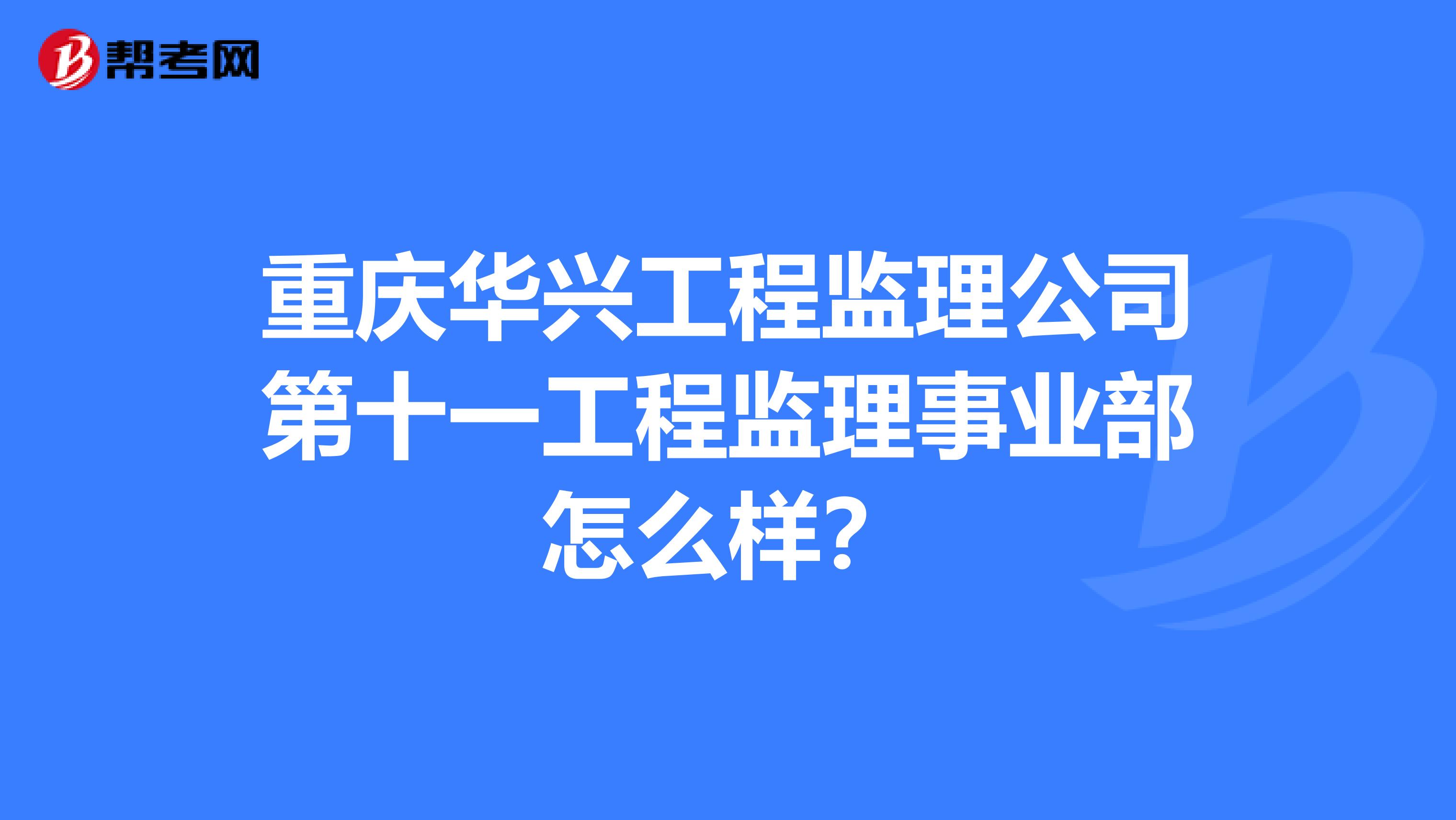 重庆华兴工程监理公司第十一工程监理事业部怎么样?