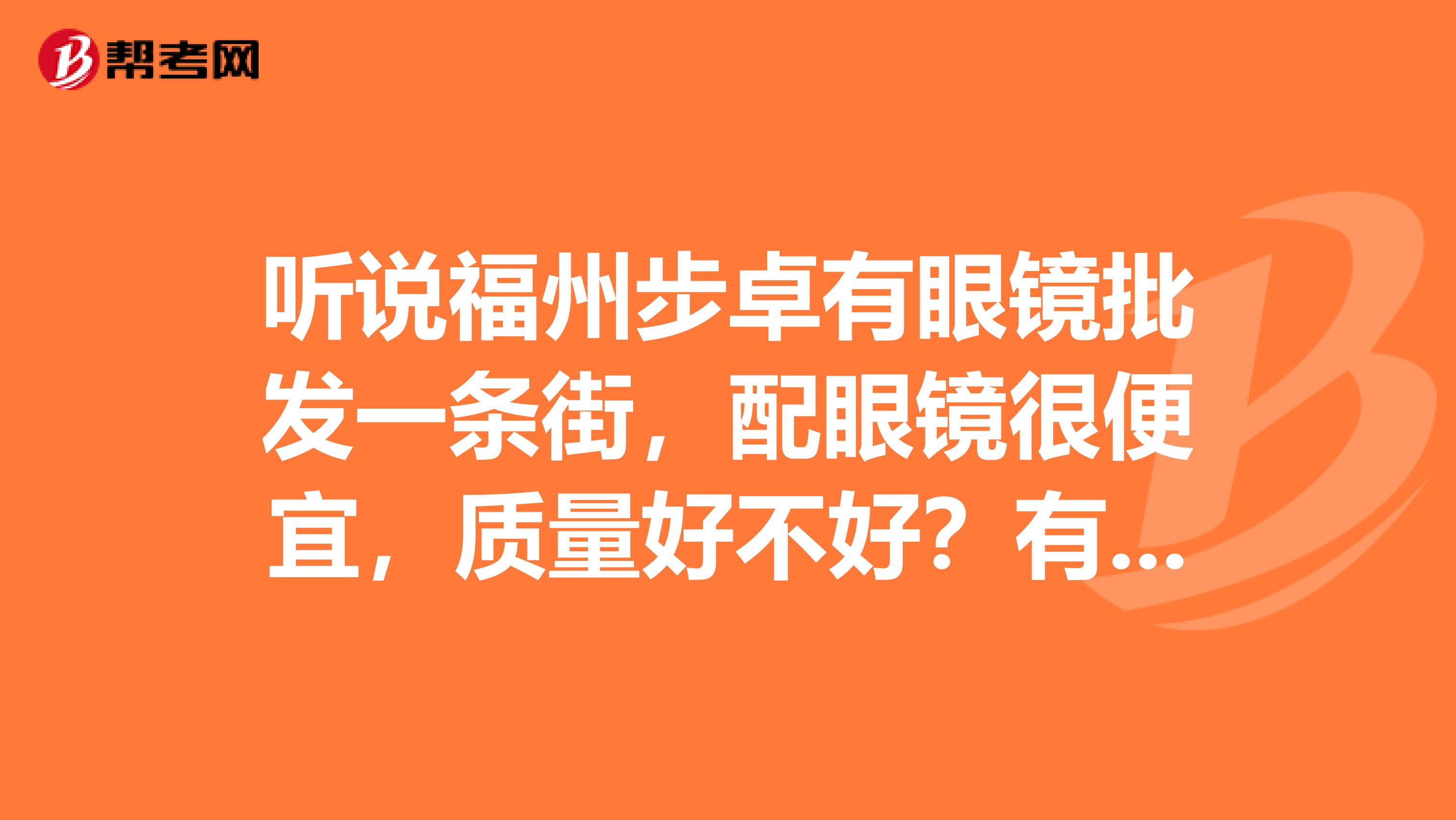 听说福州步卓有眼镜批发一条街，配眼镜很便宜，质量好不好？有谁了解那边情况的，能否告诉我一声。谢谢