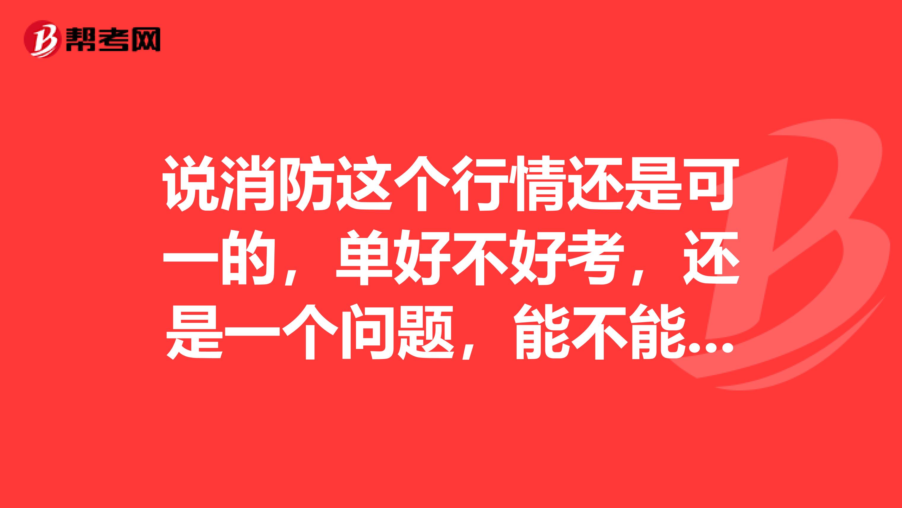 说消防这个行情还是可一的,单好不好考,还是一个问题,能不能过还是一个未知数呢,我想知道都具备哪些因数呢?