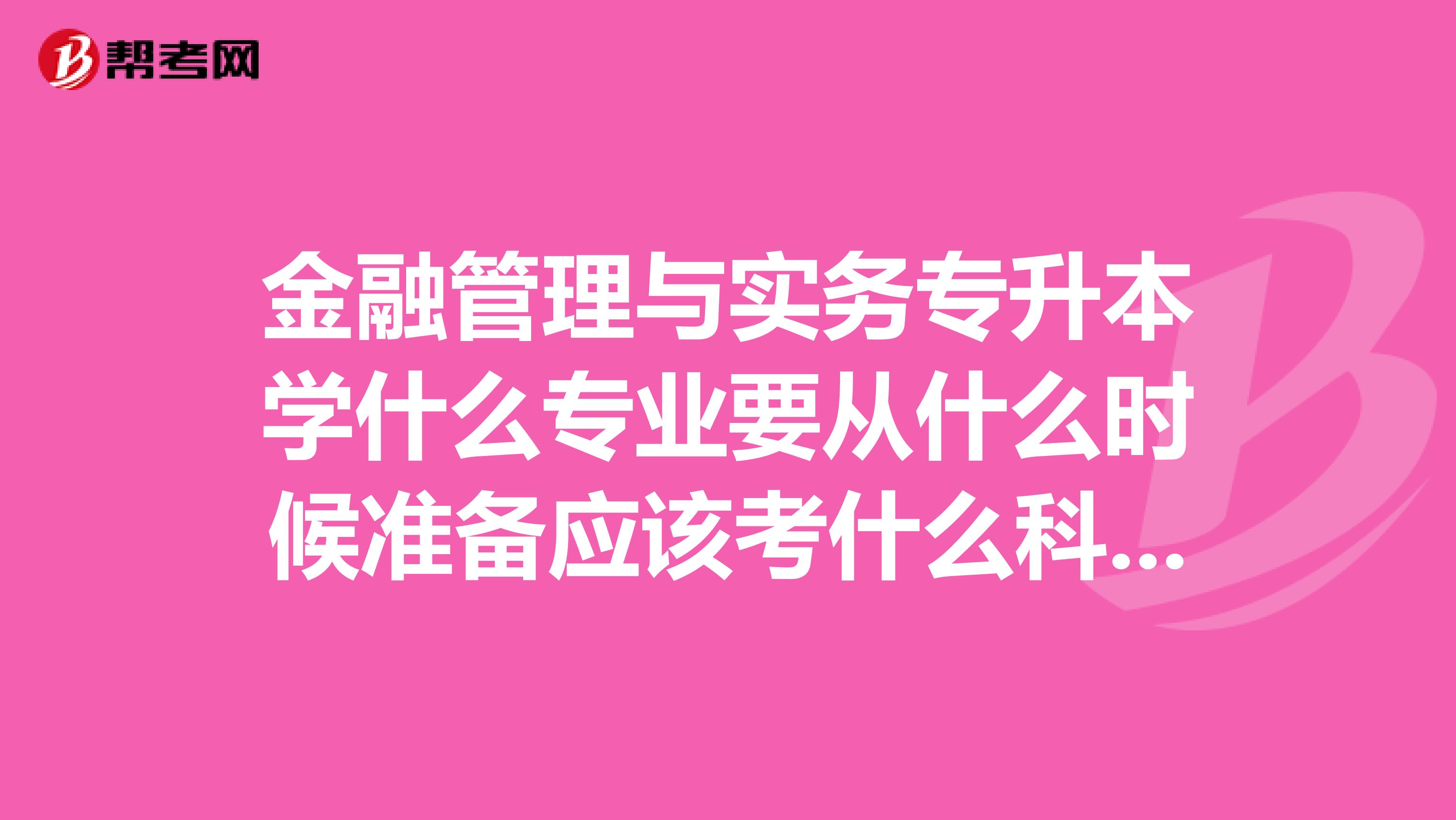 金融管理与实务专升本学什么专业要从什么时候准备应该考什么科目详细一点谢谢