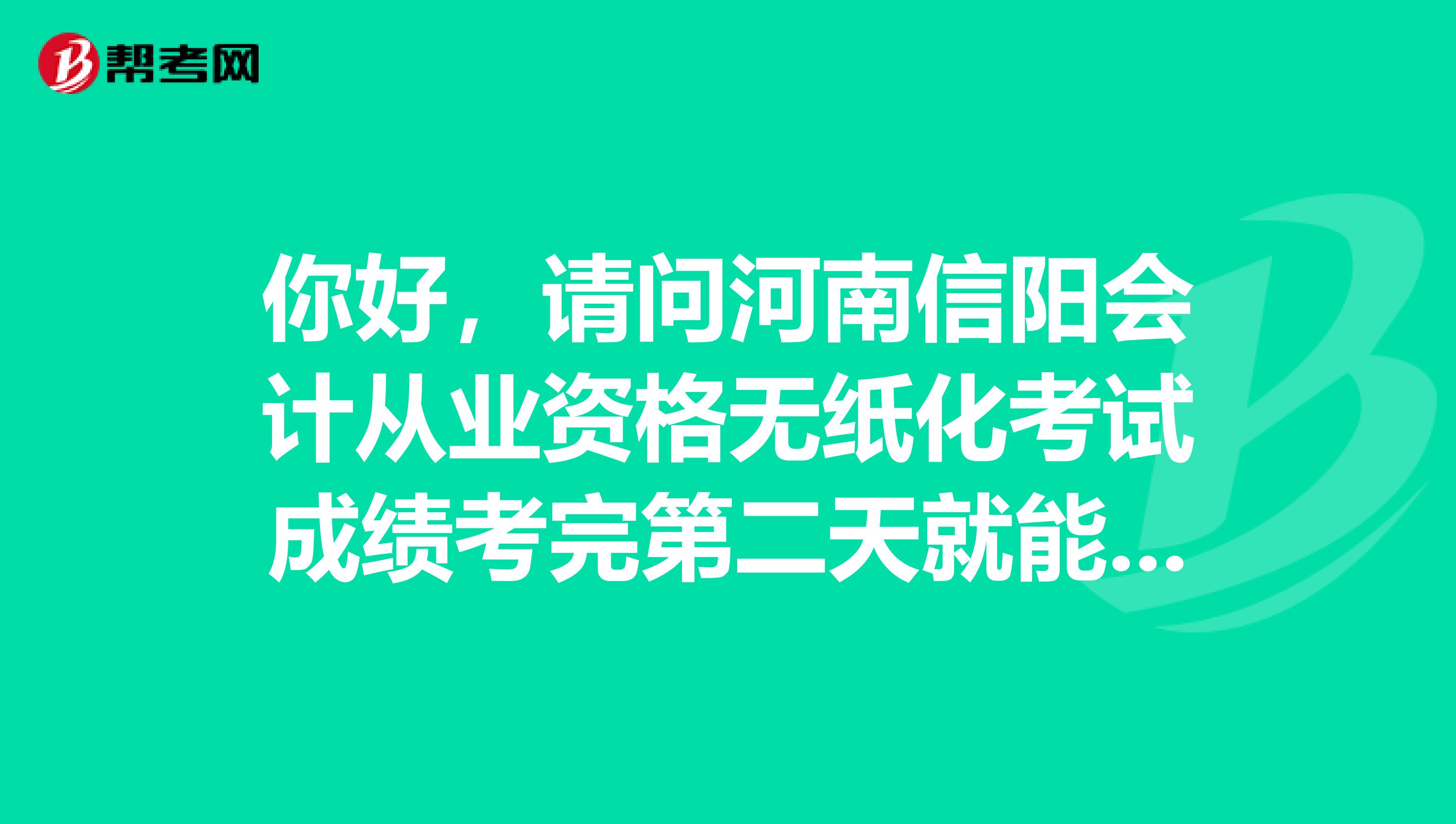 你好,请问河南信阳会计从业资格无纸化考试成绩考完第二天就能在网站查询到吗