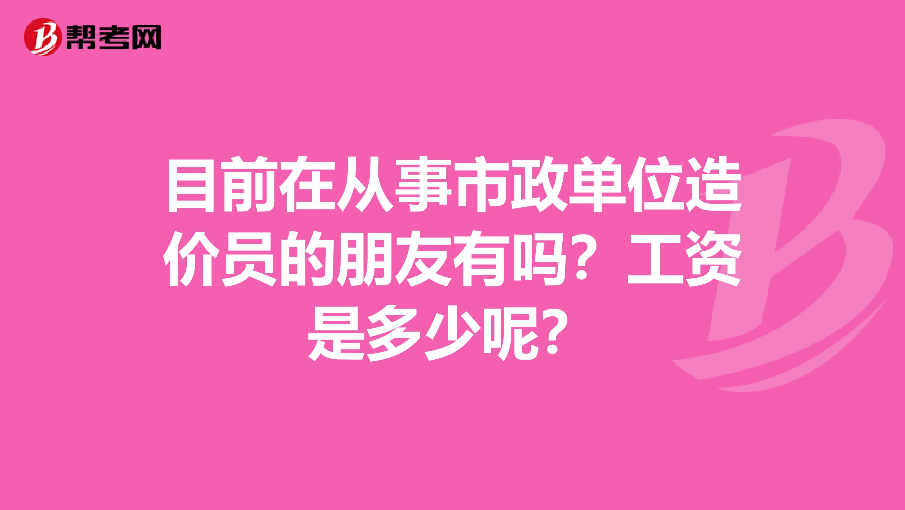 目前在从事市政单位造价员的朋友有吗？工资是多少呢？
