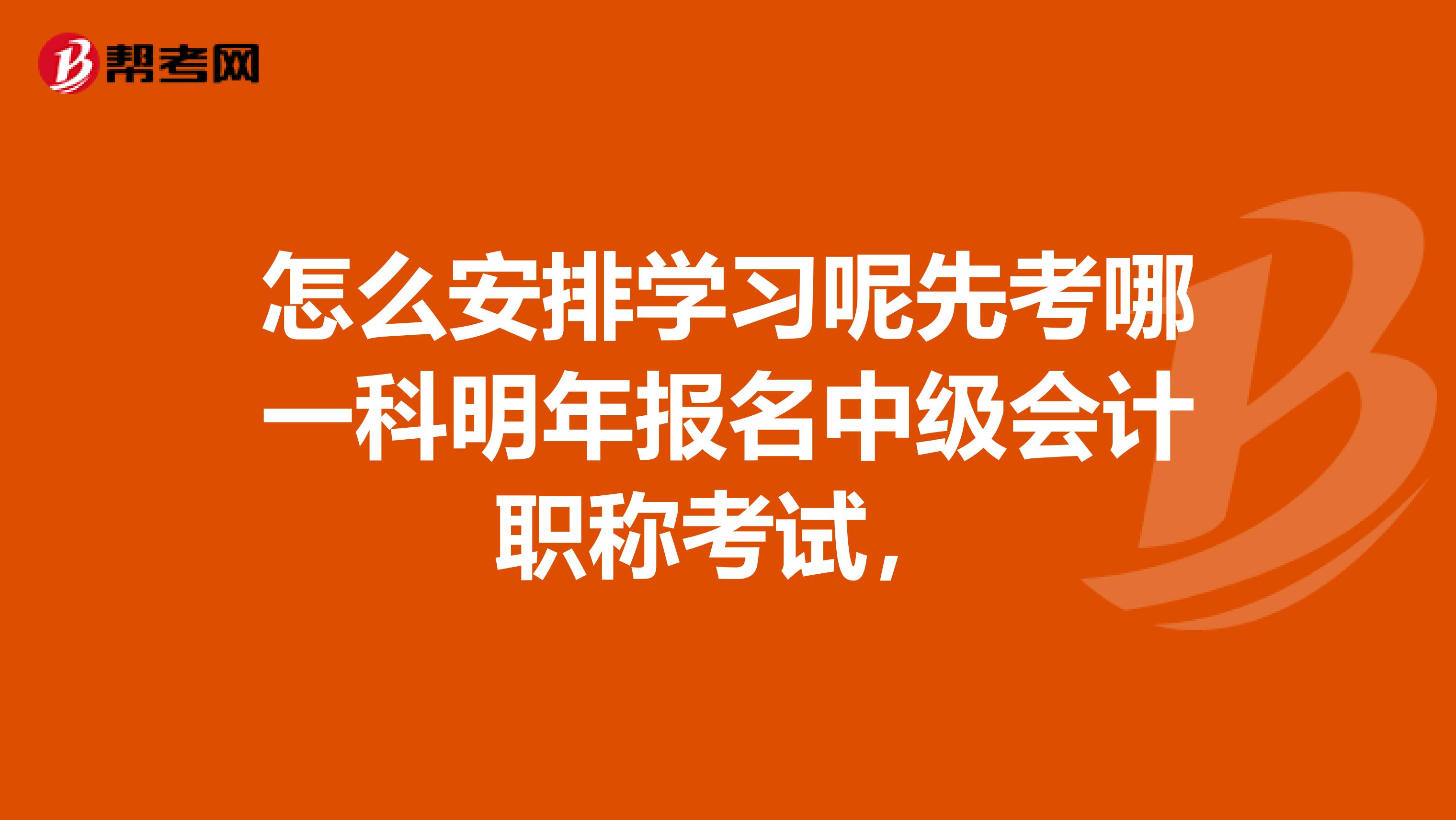 怎么安排学习呢先考哪一科明年报名中级会计职称考试，