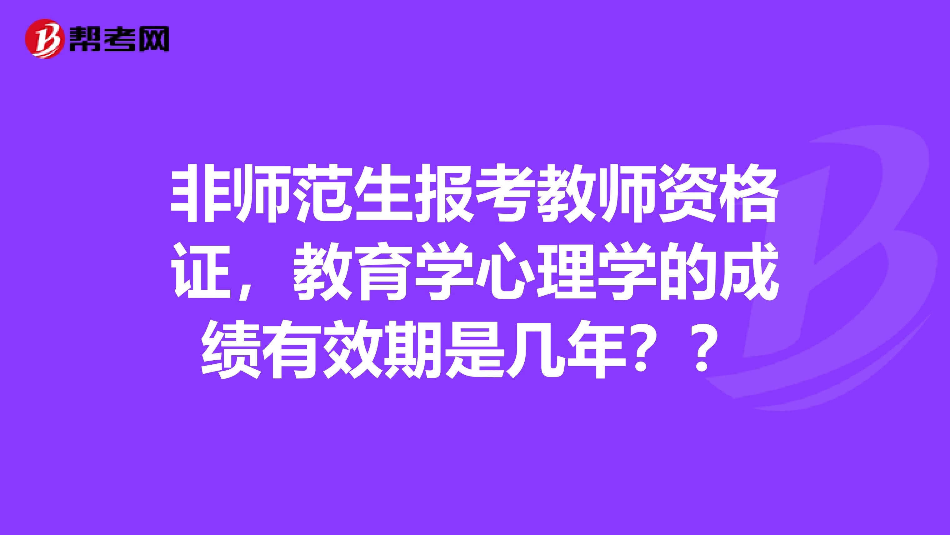 非师范生报考教师资格证，教育学心理学的成绩有效期是几年？？