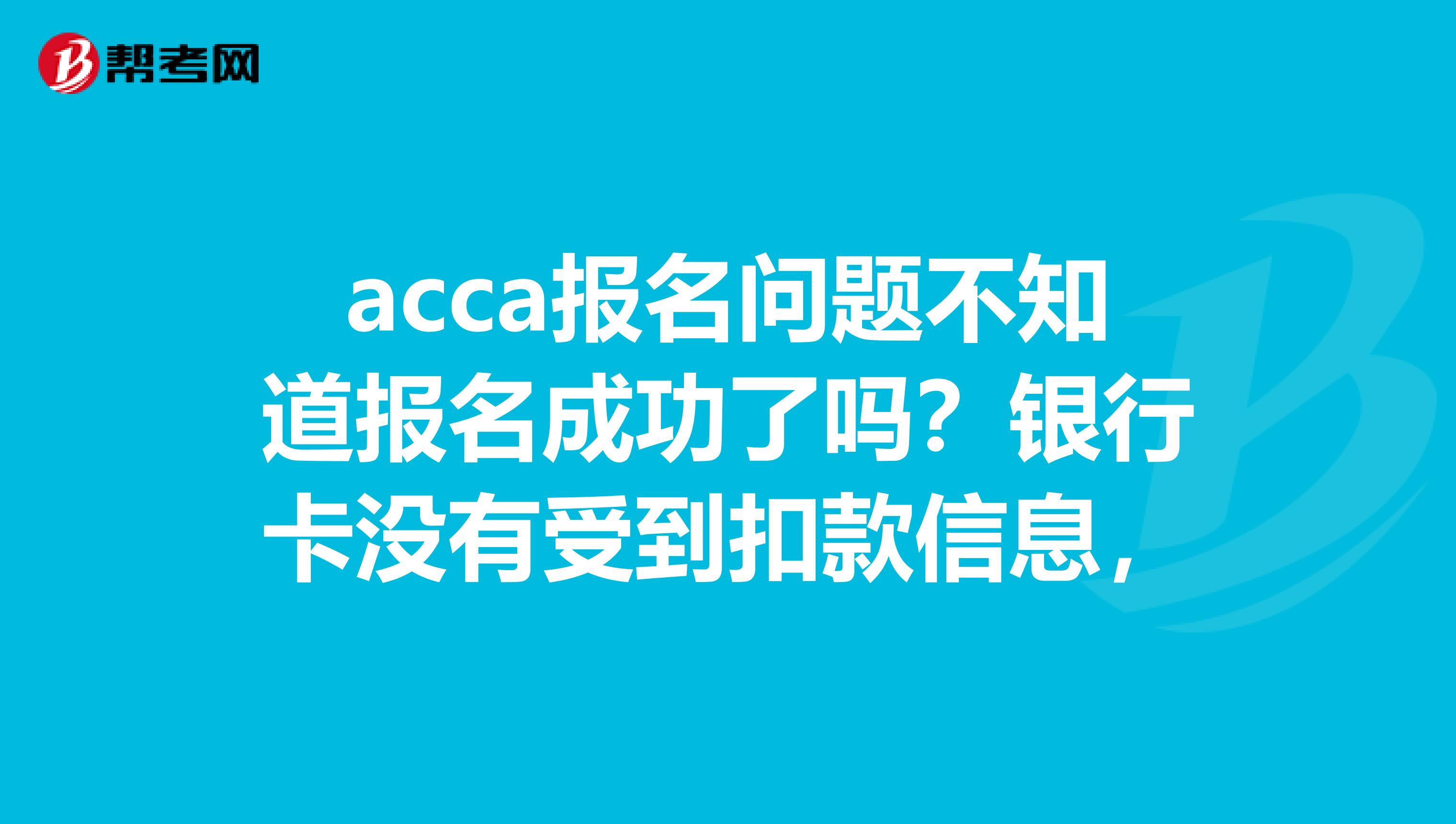 acca报名问题不知道报名成功了吗？银行卡没有受到扣款信息，