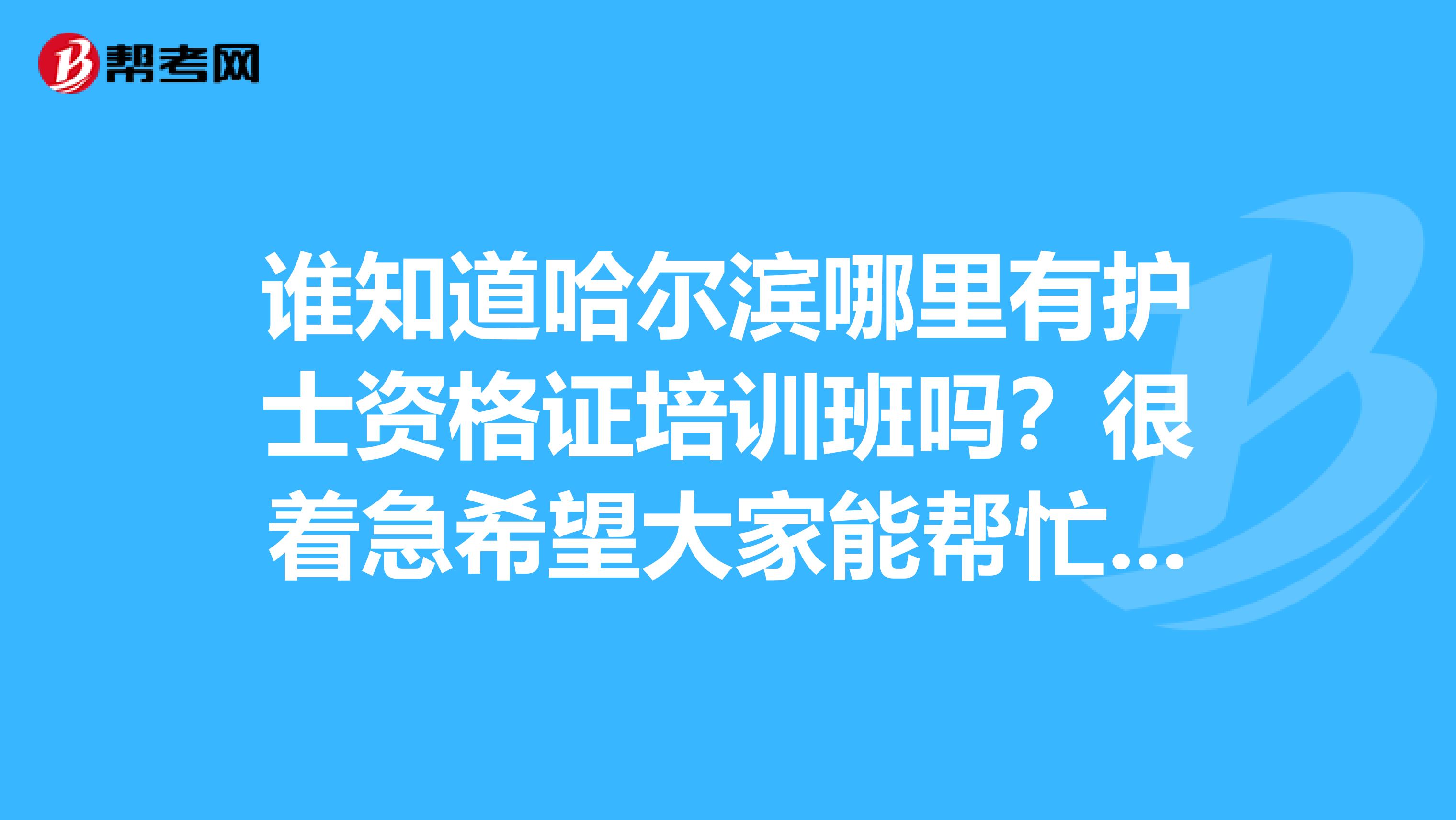 谁知道哈尔滨哪里有护士资格证培训班吗？很着急希望大家能帮忙谢谢