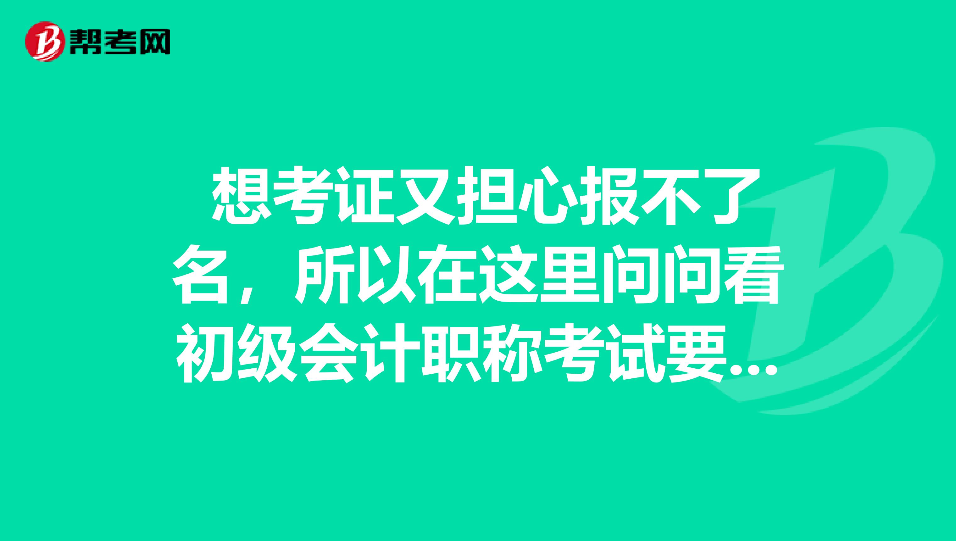  想考证又担心报不了名，所以在这里问问看初级会计职称考试要什么条件？