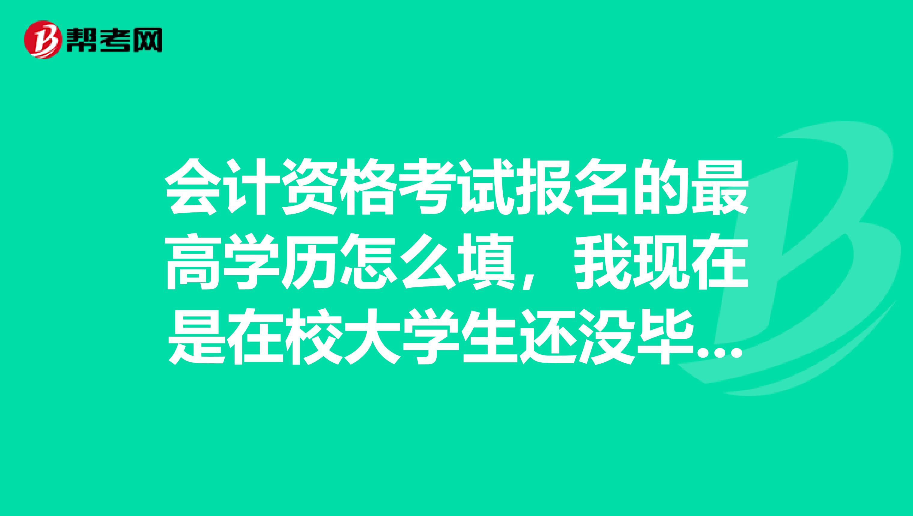 会计资格考试报名的最高学历怎么填,我现在是在校大学生还没毕业莫非要填高中。