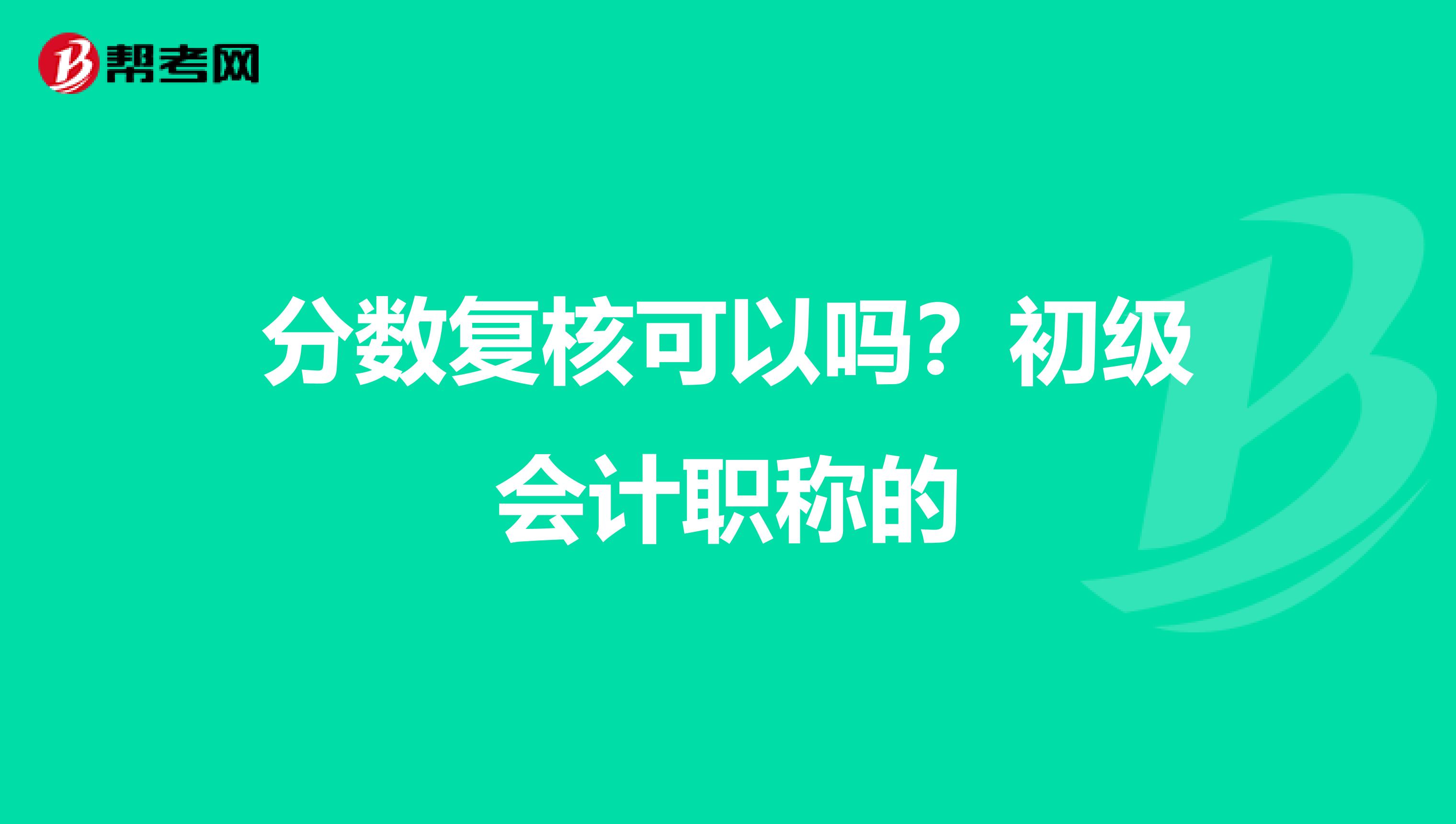 分数复核可以吗？初级会计职称的