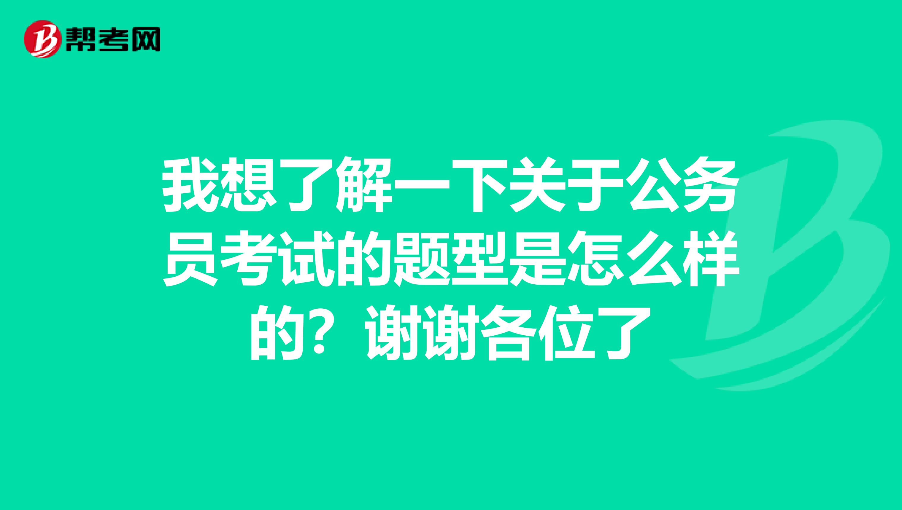 我想了解一下关于公务员考试的题型是怎么样的?谢谢各位了