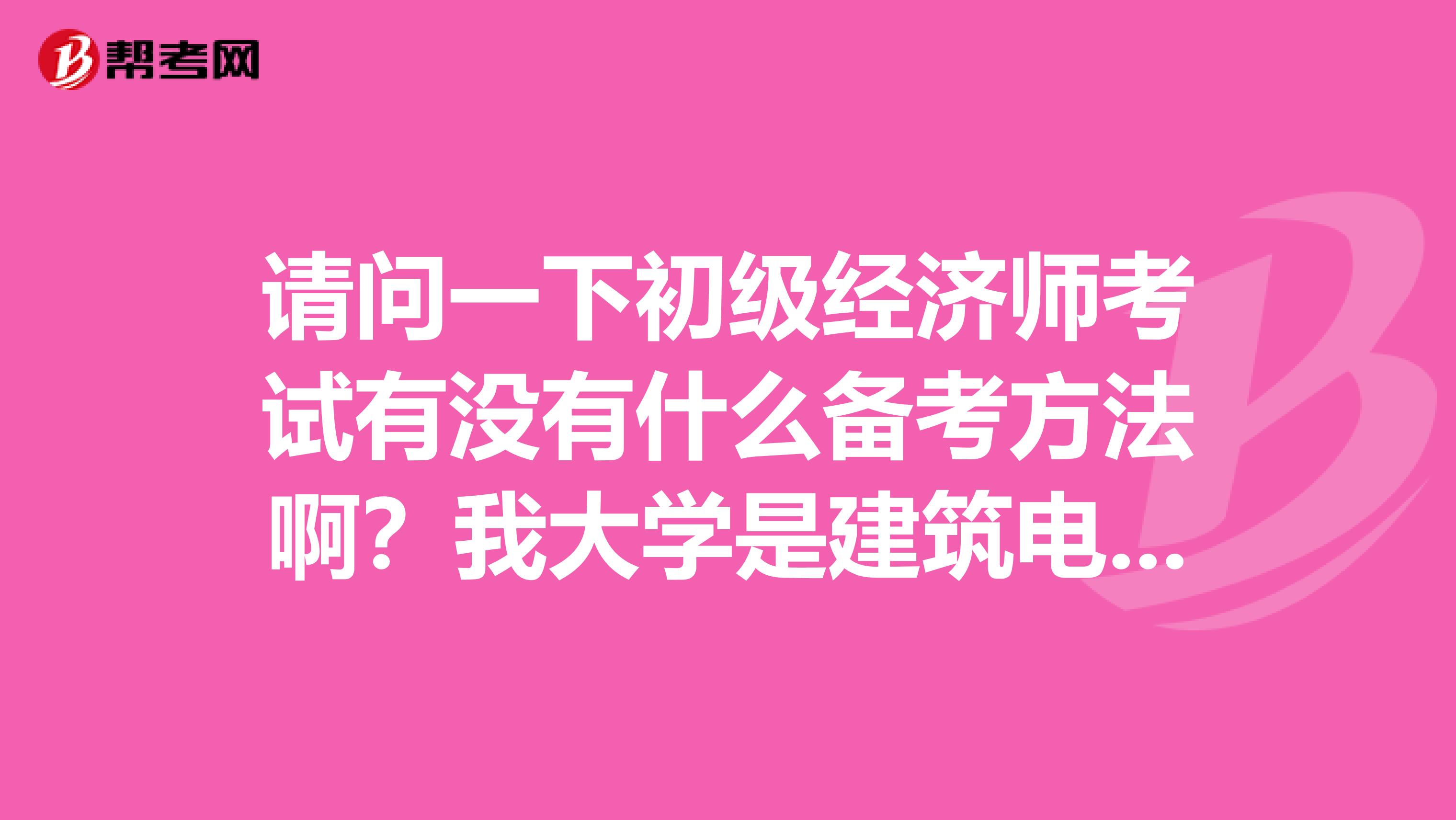 请问一下初级经济师考试有没有什么备考方法啊？我大学是建筑电气智能化设计规划专业的，准备报考初级经济师。