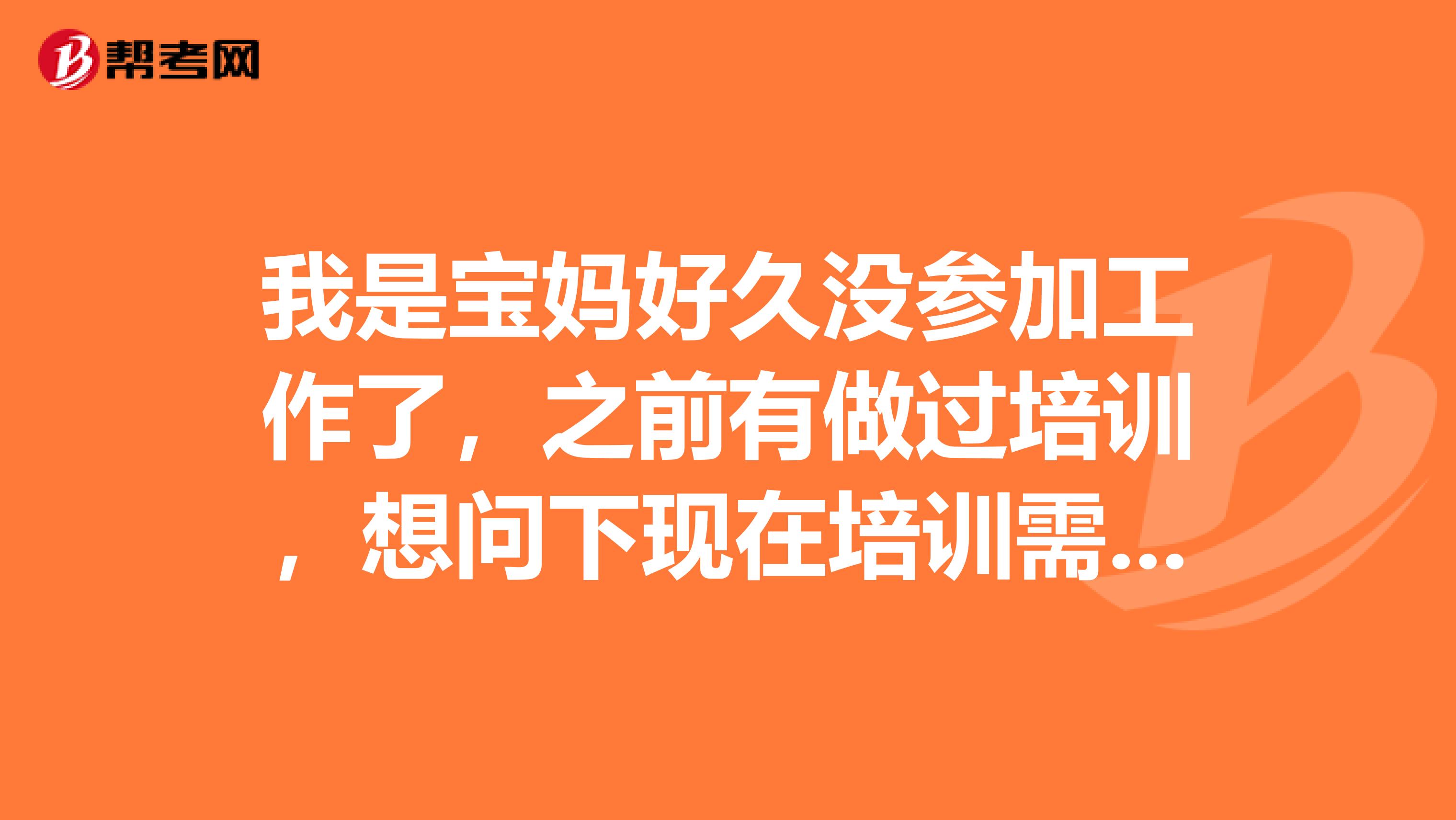 我是宝妈好久没参加工作了，之前有做过培训，想问下现在培训需要考证吗？有没有什么条件